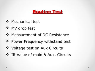 Routine TestRoutine Test
 Mechanical test
 MV drop test
 Measurement of DC Resistance
 Power Frequency withstand test
 Voltage test on Aux Circuits
 IR Value of main & Aux. Circuits
 