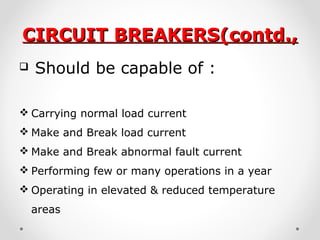 CIRCUIT BREAKERS(contd.,CIRCUIT BREAKERS(contd.,
 Should be capable of :
 Carrying normal load current
 Make and Break load current
 Make and Break abnormal fault current
 Performing few or many operations in a year
 Operating in elevated & reduced temperature
areas
 