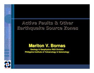 Active Faults & OtherActive Faults & Other
Earthquake Source ZonesEarthquake Source Zones
Mariton V. BornasMariton V. Bornas
Geology & Geophysics R&D DivisionGeology & Geophysics R&D Division
Philippine Institute of Volcanology & SeismologyPhilippine Institute of Volcanology & Seismology
 