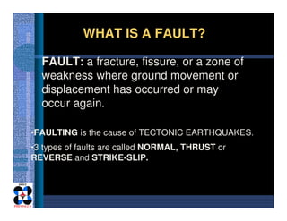 •FAULTING is the cause of TECTONIC EARTHQUAKES.
•3 types of faults are called NORMAL, THRUST or
REVERSE and STRIKE-SLIP.
F...
