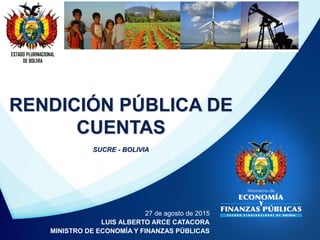 ESTADO PLURINACIONAL
DE BOLIVIA
27 de agosto de 2015
LUIS ALBERTO ARCE CATACORA
MINISTRO DE ECONOMÍA Y FINANZAS PÚBLICAS
RENDICIÓN PÚBLICA DE
CUENTAS
SUCRE - BOLIVIA
 