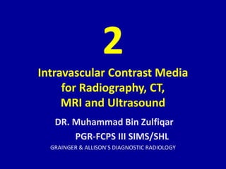 2
Intravascular Contrast Media
for Radiography, CT,
MRI and Ultrasound
DR. Muhammad Bin Zulfiqar
PGR-FCPS III SIMS/SHL
GRAINGER & ALLISON’S DIAGNOSTIC RADIOLOGY
 