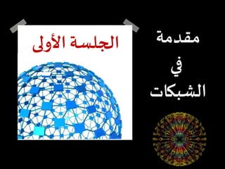 ‫مقدمة‬
‫في‬
‫الشبكات‬
‫األولى‬ ‫الجلسة‬
 