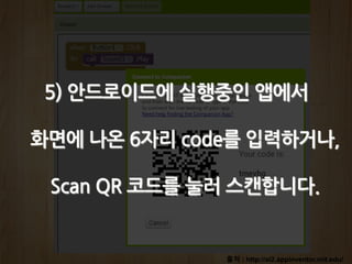 출처 : http://ai2.appinventor.mit.edu/
5) 안드로이드에 실행중인 앱에서
화면에 나온 6자리 code를 입력하거나,
Scan QR 코드를 눌러 스캔합니다.
 