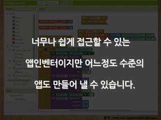 출처 : http://ai2.appinventor.mit.edu/
너무나 쉽게 접근할 수 있는
앱인벤터이지만 어느정도 수준의
앱도 만들어 낼 수 있습니다.
 