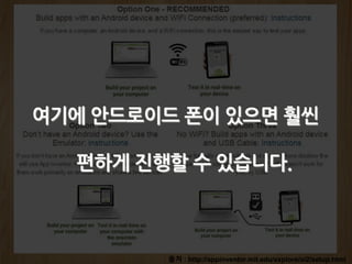 출처 : http://appinventor.mit.edu/explore/ai2/setup.html
여기에 안드로이드 폰이 있으면 훨씬
편하게 진행할 수 있습니다.
 