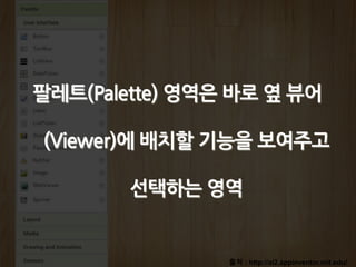 출처 : http://ai2.appinventor.mit.edu/
팔레트(Palette) 영역은 바로 옆 뷰어
(Viewer)에 배치할 기능을 보여주고
선택하는 영역
 