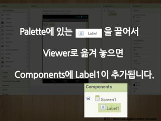 출처 : http://ai2.appinventor.mit.edu/
Palette에 있는 을 끌어서
Viewer로 옮겨 놓으면
Components에 Label1이 추가됩니다.
 