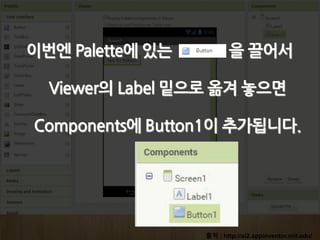 출처 : http://ai2.appinventor.mit.edu/
이번엔 Palette에 있는 을 끌어서
Viewer의 Label 밑으로 옮겨 놓으면
Components에 Button1이 추가됩니다.
 
