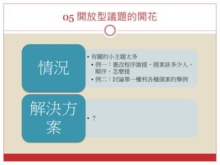 05 開放型議題的開花
• 有關的小主題太多
• 例一：憲改程序誰提、提案該多少人、
順序、怎麼提
• 例二：討論單一權利各種個案的舉例
情況
• ？
解決方
案
 