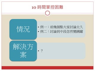 10 時間掌控困難
• 例一：前幾個點大家討論太久
• 例二：討論到中段忽然變踴躍情況
• ？
解決方
案
 