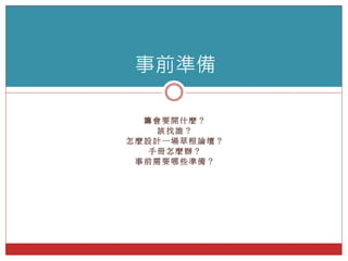 籌 會 要 開 什 麼 ？
該 找 誰 ？
怎 麼 設 計 一 場 草 根 論 壇 ？
手 冊 怎 麼 辦 ？
事 前 需 要 哪 些 準 備 ？
事前準備
 