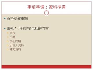 事前準備：資料準備
 資料準備重點
 編輯：手冊需要包括的內容
 流程
 手勢
 核心問題
 引言人資料
 補充資料
 