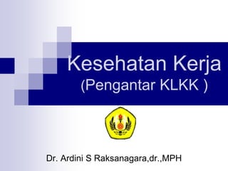 Kesehatan Kerja
(Pengantar KLKK )
Dr. Ardini S Raksanagara,dr.,MPH
 