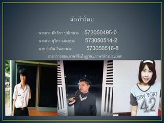 นำงสำว มัลลิกำ ปลั่งกลำง 573050495-0
นำงสำว สุวิภำ แสงอรุณ 573050514-2
นำย อัศวิน อินตำพวง 573050516-8
สำขำกำรสอนภำษำจีนในฐำนะภำษำต่ำงประเทศ
 
