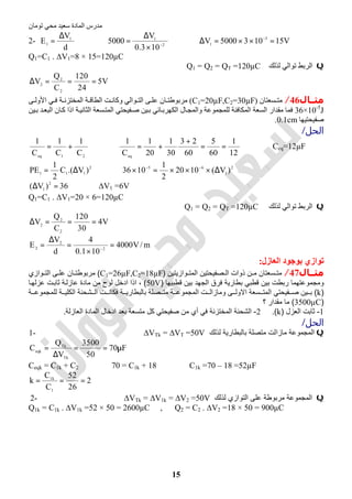 ‫اﻟﻤﺎدة‬ ‫ﻣﺪرس‬‫ﺗﻮﻣﺎن‬ ‫ﻣﺤﻲ‬ ‫ﺳﻌﯿﺪ‬
15
2-
d
V
E 1
1
∆
= ⇒ 2
1
103.0
V
5000 −
×
∆
= ⇒ V151035000V 3
1
=××=∆ −
Q1=C1 . ∆V1=8 × 15=120µC
Q‫ﻟﺬﻟﻚ‬ ‫ﺗﻮاﻟﻲ‬ ‫اﻟﺮﺑﻂ‬Q1 = Q2 = QT =120µC
V5
24
120
C
Q
V
2
2
2
===∆
‫ﻣﺜــﺎل‬46/‫ﺴﻌﺘﺎن‬ ‫ﻣﺘ‬)C1=20µF,C2=30µF(‫ﻰ‬ ‫اﻷوﻟ‬ ‫ﻲ‬ ‫ﻓ‬ ‫ﺔ‬ ‫اﻟﻤﺨﺘﺰﻧ‬ ‫ﺔ‬ ‫اﻟﻄﺎﻗ‬ ‫ﺖ‬ ‫وﻛﺎﻧ‬ ‫ﻮاﻟﻲ‬ ‫اﻟﺘ‬ ‫ﻰ‬ ‫ﻋﻠ‬ ‫ﺎن‬ ‫ﻣﺮﺑﻮطﺘ‬
36×10-5
J‫اﻟ‬ ‫ﺎن‬‫ﻛ‬ ‫اذا‬ ‫ﺔ‬‫اﻟﺜﺎﻧﯿ‬ ‫ﺴﻌﺔ‬‫اﻟﻤﺘ‬ ‫ﻔﯿﺤﺘﻲ‬‫ﺻ‬ ‫ﯿﻦ‬‫ﺑ‬ ‫ﺎﺋﻲ‬‫اﻟﻜﮭﺮﺑ‬ ‫ﺎل‬‫واﻟﻤﺠ‬ ‫ﻟﻠﻤﺠﻤﻮﻋﺔ‬ ‫اﻟﻤﻜﺎﻓﺌﺔ‬ ‫اﻟﺴﻌﺔ‬ ‫ﻣﻘﺪار‬ ‫ﻓﻤﺎ‬‫ﯿﻦ‬‫ﺑ‬ ‫ﺪ‬‫ﺒﻌ‬
‫ﺻﻔﯿﺤﺘﯿﮭﺎ‬0.1cm.
‫اﻟﺤﻞ‬/
21eq
C
1
C
1
C
1
+= ⇒
12
1
60
5
60
23
30
1
20
1
C
1
eq
==
+
+= ⇒ Ceq=12µF
2
111 )V.(C
2
1
PE ∆= ⇒ 2
1
65
)V(1020
2
1
1036 ∆×××=× −−
36)V( 2
1
=∆ ⇒ ∆V1 =6V
Q1=C1 . ∆V1=20 × 6=120µC
Q‫ﻟﺬﻟﻚ‬ ‫ﺗﻮاﻟﻲ‬ ‫اﻟﺮﺑﻂ‬Q1 = Q2 = QT =120µC
V4
30
120
C
Q
V
2
2
2
===∆
m/V4000
101.0
4
d
V
E 2
2
2 =
×
=
∆
= −
‫اﻟﻌﺎزل‬ ‫ﺑﻮﺟﻮد‬ ‫ﺗﻮازي‬:
‫ﻣﺜــﺎل‬47/‫وازﯾﺗﯾن‬ ‫اﻟﻣﺗ‬ ‫ﺻﻔﯾﺣﺗﯾن‬ ‫اﻟ‬ ‫ذوات‬ ‫ن‬ ‫ﻣ‬ ‫ﺳﻌﺗﺎن‬ ‫ﻣﺗ‬)C1=26µF,C2=18µF(‫وازي‬ ‫اﻟﺗ‬ ‫ﻰ‬ ‫ﻋﻠ‬ ‫ﺎن‬ ‫ﻣرﺑوطﺗ‬
‫ﻗطﺑﯾﮭﺎ‬ ‫ﺑﯾن‬ ‫اﻟﺟﮭد‬ ‫ﻓرق‬ ‫ﺑطﺎرﯾﺔ‬ ‫ﻗطﺑﻲ‬ ‫ﺑﯾن‬ ‫رﺑطت‬ ‫وﻣﺟﻣوﻋﺗﮭﻣﺎ‬)50V(‫ﺎ‬‫ﻋزﻟﮭ‬ ‫ت‬‫ﺛﺎﺑ‬ ‫ﺔ‬‫ﻋﺎزﻟ‬ ‫ﻣﺎدة‬ ‫ﻣن‬ ‫ﻟوح‬ ‫ادﺧل‬ ‫اذا‬ ،
)k(‫ﺔ‬ ‫ﻟﻠﻣﺟﻣوﻋ‬ ‫ﺔ‬ ‫اﻟﻛﻠﯾ‬ ‫ﺷﺣﻧﺔ‬ ‫اﻟ‬ ‫ت‬ ‫ﻓﻛﺎﻧ‬ ‫ﺔ‬ ‫ﺑﺎﻟﺑطﺎرﯾ‬ ‫ﺻﻠﺔ‬ ‫ﻣﺗ‬ ‫ﺔ‬ ‫اﻟﻣﺟﻣوﻋ‬ ‫ت‬ ‫وﻣﺎزاﻟ‬ ‫ﻰ‬ ‫اﻻوﻟ‬ ‫ﺳﻌﺔ‬ ‫اﻟﻣﺗ‬ ‫ﻔﯾﺣﺗﻲ‬ ‫ﺻ‬ ‫ﯾن‬ ‫ﺑ‬
)3500µC(‫؟‬ ‫ﻣﻘدار‬ ‫ﻣﺎ‬
1-‫اﻟﻌزل‬ ‫ﺛﺎﺑت‬)k.(2-‫اﻟﻌﺎزﻟﺔ‬ ‫اﻟﻣﺎدة‬ ‫ادﺧﺎل‬ ‫ﺑﻌد‬ ‫ﻣﺗﺳﻌﺔ‬ ‫ﻛل‬ ‫ﺻﻔﯾﺣﺗﻲ‬ ‫ﻣن‬ ‫أي‬ ‫ﻓﻲ‬ ‫اﻟﻣﺧﺗزﻧﺔ‬ ‫اﻟﺷﺣﻧﺔ‬.
‫اﻟﺤﻞ‬/
Q‫ﻟذﻟك‬ ‫ﺑﺎﻟﺑطﺎرﯾﺔ‬ ‫ﻣﺗﺻﻠﺔ‬ ‫ﻣﺎزاﻟت‬ ‫اﻟﻣﺟﻣوﻋﺔ‬∆VTk = ∆VT =50V1-
F70
50
3500
V
Q
C
Tk
Tk
eqk
µ==
∆
=
Ceqk = C1k + C2 ⇒ 70 = C1k + 18 ⇒ C1k =70 – 18 =52µF
2
26
52
C
C
k
1
k1
===
Q‫ﻟذﻟك‬ ‫اﻟﺗوازي‬ ‫ﻋﻠﻰ‬ ‫ﻣرﺑوطﺔ‬ ‫اﻟﻣﺟﻣوﻋﺔ‬∆VTk = ∆V1k = ∆V2 =50V2-
Q1k = C1k . ∆V1k =52 × 50 = 2600µC , Q2 = C2 . ∆V2 =18 × 50 = 900µC
 