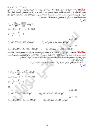 ‫اﻟﻤﺎدة‬ ‫ﻣﺪرس‬‫ﺗﻮﻣﺎن‬ ‫ﻣﺤﻲ‬ ‫ﺳﻌﯿﺪ‬
16
‫ﻣﺜﺎل‬48/‫اﻟﻤﺘﺴﻌﺘﺎن‬)C1=2µF , C2=4µF(‫ﻰ‬‫اﻟ‬ ‫ﺖ‬‫رﺑﻄ‬ ‫ﺎ‬‫وﻣﺠﻤﻮﻋﺘﮭﻤ‬ ‫ﻮازي‬‫اﻟﺘ‬ ‫ﻰ‬‫ﻋﻠ‬ ‫ﻀﮭﻤﺎ‬‫ﺑﻌ‬ ‫ﻊ‬‫ﻣ‬ ‫ﺎن‬‫ﻣﺮﺑﻮطﺘ‬
‫ﮫ‬‫ﻗﻄﺒﯿ‬ ‫ﯿﻦ‬‫ﺑ‬ ‫ﺪ‬‫اﻟﺠﮭ‬ ‫ﺮق‬‫ﻓ‬ ‫ﺔ‬‫ﻟﻠﻔﻮﻟﻄﯿ‬ ‫ﻣﺼﺪر‬100V‫ﮫ‬‫ﻋﺰﻟ‬ ‫ﺖ‬‫ﺛﺎﺑ‬ ‫ﺎزل‬‫ﻋ‬ ‫ﻊ‬‫وﺿ‬ ،)k(‫ﺪل‬‫ﺑ‬ ‫ﻰ‬‫اﻻوﻟ‬ ‫ﺴﻌﺔ‬‫اﻟﻤﺘ‬ ‫ﻔﯿﺤﺘﻲ‬‫ﺻ‬ ‫ﯿﻦ‬‫ﺑ‬
‫اﻟﮭﻮاء‬)‫ﻣ‬‫ﺑﺎﻟﻤﺼﺪر‬ ‫ﻣﺘﺼﻠﺔ‬ ‫اﻟﻤﺠﻤﻮﻋﺔ‬ ‫ﺑﻘﺎء‬ ‫ﻊ‬(‫ﺔ‬‫اﻟﻤﺠﻤﻮﻋ‬ ‫ﺤﻨﺔ‬‫ﺷ‬ ‫ﺒﺤﺖ‬‫ﻓﺎﺻ‬)1600µC(‫ﺰل‬‫اﻟﻌ‬ ‫ﺖ‬‫ﺛﺎﺑ‬ ‫ﺪار‬‫ﻣﻘ‬ ‫ﺎ‬‫ﻓﻤ‬)k(
‫اﻟﻌﺎزل‬ ‫وﺑﻌﺪ‬ ‫ﻗﺒﻞ‬ ‫ﻣﺘﺴﻌﺔ‬ ‫ﻛﻞ‬ ‫ﺻﻔﯿﺤﺘﻲ‬ ‫ﻣﻦ‬ ‫أي‬ ‫ﻓﻲ‬ ‫اﻟﻤﺨﺘﺰﻧﺔ‬ ‫اﻟﺸﺤﻨﺔ‬ ‫وﻣﺎ‬.
‫اﻟﺤﻞ‬/
C4001004V.CQ,C120010012V.CQ
‫ﺪ‬‫ﻌ‬‫ﺑ‬‫اﻟﻌﺎزل‬
C4001004V.CQ,C2001002V.CQ
‫ﻞ‬‫ﺒ‬‫ﻗ‬‫اﻟﻌﺎزل‬
6
2
12
C
C
k
F12416CCC
F16
100
1600
V
Q
C
22k1k1
2211
1
k1
2eqkk1
Tk
eqk
µ=×=∆=µ=×=∆=
µ=×=∆=µ=×=∆=
===
µ=−=−=
µ==
∆
=
‫ﻣﺜﺎل‬49/‫ﺴﻌﺘﺎن‬‫ﻣﺘ‬)C1=5µF , C2=3µF(‫ر‬ ‫ﺎ‬‫وﻣﺠﻤﻮﻋﺘﮭﻤ‬ ‫ﻮازي‬‫اﻟﺘ‬ ‫ﻰ‬‫ﻋﻠ‬ ‫ﻀﮭﻤﺎ‬‫ﺑﻌ‬ ‫ﻊ‬‫ﻣ‬ ‫ﺎن‬‫ﻣﺮﺑﻮطﺘ‬‫ﯿﻦ‬‫ﺑ‬ ‫ﺖ‬‫ﺑﻄ‬
‫ﻗﻄﺒﯿﮭﺎ‬ ‫ﺑﯿﻦ‬ ‫اﻟﺠﮭﺪ‬ ‫ﻓﺮق‬ ‫ﺑﻄﺎرﯾﺔ‬ ‫ﻗﻄﺒﻲ‬15V.‫ﺎ‬‫ﻋﺰﻟﮭ‬ ‫ﺖ‬‫ﺛﺎﺑ‬ ‫ﺔ‬‫ﻋﺎزﻟ‬ ‫ﺎدة‬‫ﻣ‬ ‫ﻦ‬‫ﻣ‬ ‫ﻟﻮح‬ ‫ادﺧﻞ‬ ‫اذا‬)k(‫ﺴﻌﺔ‬‫اﻟﻤﺘ‬ ‫ﻔﯿﺤﺘﻲ‬‫ﺻ‬ ‫ﯿﻦ‬‫ﺑ‬
‫ﻟﻠﻤﺠﻤﻮﻋﺔ‬ ‫اﻟﻜﻠﯿﺔ‬ ‫اﻟﺸﺤﻨﺔ‬ ‫اﺻﺒﺤﺖ‬ ‫ﺑﺎﻟﺒﻄﺎرﯾﺔ‬ ‫ﻣﺘﺼﻠﺔ‬ ‫اﻟﻤﺠﻤﻮﻋﺔ‬ ‫زاﻟﺖ‬ ‫وﻣﺎ‬ ‫اﻻوﻟﻰ‬270µC‫ﻣﻘﺪار‬ ‫ﻣﺎ‬:
1-‫اﻟﻌﺰل‬ ‫ﺛﺎﺑﺖ‬)k. (
2-‫ﻣﺘﺴ‬ ‫ﻛﻞ‬ ‫ﺻﻔﯿﺤﺘﻲ‬ ‫ﻣﻦ‬ ‫أي‬ ‫ﻓﻲ‬ ‫اﻟﻤﺨﺘﺰﻧﺔ‬ ‫اﻟﺸﺤﻨﺔ‬‫اﻟﻌﺎزﻟﺔ‬ ‫اﻟﻤﺎدة‬ ‫ادﺧﺎل‬ ‫وﺑﻌﺪ‬ ‫ﻗﺒﻞ‬ ‫ﻌﺔ‬.
‫اﻟﺤﻞ‬/
C45153V.CQ,C2251515V.CQ
‫ﺪ‬‫ﻌ‬‫ﺑ‬‫اﻟﻌﺎزل‬
C45153V.CQ,C75155V.CQ
‫ﻞ‬‫ﺒ‬‫ﻗ‬‫اﻟﻌﺎزل‬
)2
3
5
15
C
C
k
F15318CCC
F18
15
270
V
Q
C)1
22k1k1
2211
1
k1
2eqkk1
Tk
eqk
µ=×=∆=µ=×=∆=
µ=×=∆=µ=×=∆=
===
µ=−=−=
µ==
∆
=
 