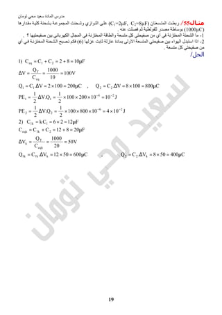‫اﻟﻤﺎدة‬ ‫ﻣﺪرس‬‫ﺗﻮﻣﺎن‬ ‫ﻣﺤﻲ‬ ‫ﺳﻌﯿﺪ‬
19
‫ﻣﺜـﺎل‬55/‫ﺴﻌﺘﺎن‬‫اﻟﻤﺘ‬ ‫ﺖ‬‫رﺑﻄ‬)C1=2µF, C2=8µF(‫ﺸﺤ‬‫ﺑ‬ ‫ﺔ‬‫اﻟﻤﺠﻤﻮﻋ‬ ‫ﺤﻨﺖ‬‫وﺷ‬ ‫ﻮازي‬‫اﻟﺘ‬ ‫ﻰ‬‫ﻋﻠ‬‫ﻨﺔ‬‫ﺔ‬‫ﻛﻠﯿ‬‫ﺪارھﺎ‬‫ﻣﻘ‬
)1000μC(‫ﻋﻨﮫ‬ ‫ﻓﺼﻠﺖ‬ ‫ﺛﻢ‬ ‫ﻟﻠﻔﻮﻟﻄﯿﺔ‬ ‫ﻣﺼﺪر‬ ‫ﺑﻮﺳﺎطﺔ‬.
1-‫؟‬ ‫ﺻﻔﯿﺤﺘﯿﮭﺎ‬ ‫ﺑﯿﻦ‬ ‫اﻟﻜﮭﺮﺑﺎﺋﻲ‬ ‫اﻟﻤﺠﺎل‬ ‫ﻓﻲ‬ ‫اﻟﻤﺨﺘﺰﻧﺔ‬ ‫واﻟﻄﺎﻗﺔ‬ ‫ﻣﺘﺴﻌﺔ‬ ‫ﻛﻞ‬ ‫ﺻﻔﯿﺤﺘﻲ‬ ‫ﻣﻦ‬ ‫أي‬ ‫ﻓﻲ‬ ‫اﻟﻤﺨﺘﺰﻧﺔ‬ ‫اﻟﺸﺤﻨﺔ‬ ‫ﻣﺎ‬.
2-‫ﻋﺰﻟﮭﺎ‬ ‫ﺛﺎﺑﺖ‬ ‫ﻋﺎزﻟﺔ‬ ‫ﺑﻤﺎدة‬ ‫اﻻوﻟﻰ‬ ‫اﻟﻤﺘﺴﻌﺔ‬ ‫ﺻﻔﯿﺤﺘﻲ‬ ‫ﺑﯿﻦ‬ ‫اﻟﮭﻮاء‬ ‫اﺳﺘﺒﺪل‬ ‫اذا‬)6(‫اﻟﻤﺨ‬ ‫ﺸﺤﻨﺔ‬‫اﻟ‬ ‫ﺼﺒﺢ‬‫ﺗ‬ ‫ﻓﻜﻢ‬‫أي‬ ‫ﻲ‬‫ﻓ‬ ‫ﺔ‬‫ﺘﺰﻧ‬
‫ﻣﺘﺴﻌﺔ‬ ‫ﻛﻞ‬ ‫ﺻﻔﯿﺤﺘﻲ‬ ‫ﻣﻦ‬.
‫اﻟﺤﻞ‬/
C400508V.CQ,C6005012V.CQ
V50
20
1000
C
Q
V
F20812CCC
F1226CkC)2
J10410800100
2
1
Q.V
2
1
PE
J1010200100
2
1
Q.V
2
1
PE
C8001008V.CQ,C2001002V.CQ
V100
10
1000
C
Q
V
F1082CCC)1
k22kk1k1
eqk
T
k
2k1eqk
1k1
26
22
26
11
2211
eq
T
21eq
µ=×=∆=µ=×=∆=
===∆
µ=+=+=
µ=×==
×=×××=∆=
=×××=∆=
µ=×=∆=µ=×=∆=
===∆
µ=+=+=
−−
−−
 