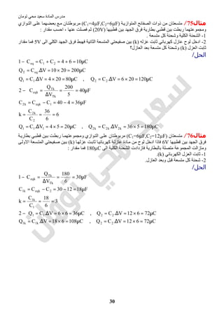 ‫اﻟﻤﺎدة‬ ‫ﻣﺪرس‬‫ﺗﻮﻣﺎن‬ ‫ﻣﺤﻲ‬ ‫ﺳﻌﯿﺪ‬
30
‫ﻣﺜﺎل‬75/‫اﻟﻤﺘﻮا‬ ‫اﻟﺼﻔﺎﺋﺢ‬ ‫ذوات‬ ‫ﻣﻦ‬ ‫ﻣﺘﺴﻌﺘﺎن‬‫ﺔ‬‫زﯾ‬)C1=4µF,C2=6µF(‫ﻮازي‬‫اﻟﺘ‬ ‫ﻰ‬‫ﻋﻠ‬ ‫ﻀﮭﻤﺎ‬‫ﺑﻌ‬ ‫ﻊ‬‫ﻣ‬ ‫ﺎن‬‫ﻣﺮﺑﻮطﺘ‬
‫ﻗﻄﺒﯿﮭﺎ‬ ‫ﺑﯿﻦ‬ ‫اﻟﺠﮭﺪ‬ ‫ﻓﺮق‬ ‫ﺑﻄﺎرﯾﺔ‬ ‫ﻗﻄﺒﻲ‬ ‫ﺑﯿﻦ‬ ‫رﺑﻄﺖ‬ ‫وﻣﺠﻤﻮﻋﺘﮭﻤﺎ‬)20V(‫ﻣﻘﺪار‬ ‫اﺣﺴﺐ‬ ، ‫ﻋﻨﮭﺎ‬ ‫ﻓﺼﻠﺖ‬ ‫ﺛﻢ‬:
1-‫ﻣﺘﺴﻌﺔ‬ ‫ﻛﻞ‬ ‫وﺷﺤﻨﺔ‬ ‫اﻟﻜﻠﯿﺔ‬ ‫اﻟﺸﺤﻨﺔ‬.
2-‫ﻋﺰﻟﮫ‬ ‫ﺛﺎﺑﺖ‬ ‫ﻛﮭﺮﺑﺎﺋﻲ‬ ‫ﻋﺎزل‬ ‫ﻟﻮح‬ ‫ادﺧﻞ‬)k(‫اﻟﻜ‬ ‫اﻟﺠﮭﺪ‬ ‫ﻓﺮق‬ ‫ﻓﮭﺒﻂ‬ ‫اﻟﺜﺎﻧﯿﺔ‬ ‫اﻟﻤﺘﺴﻌﺔ‬ ‫ﺻﻔﯿﺤﺘﻲ‬ ‫ﺑﯿﻦ‬‫اﻟﻰ‬ ‫ﻠﻲ‬5V‫ﻣﻘﺪار‬ ‫ﻓﻤﺎ‬
‫اﻟﻌﺰل‬ ‫ﺛﺎﺑﺖ‬)k(‫ﻣﺘﺴﻌﺔ‬ ‫ﻛﻞ‬ ‫وﺷﺤﻨﺔ‬‫اﻟﻌﺎزل‬ ‫ﺑﻌﺪ‬‫؟‬
‫اﻟﺤﻞ‬/
C180536V.CQ,C2054V.CQ
6
6
36
C
C
k
F36440CCC
F40
5
200
V
Q
C2
C120206V.CQ,C80204V.CQ
C2002010V.CQ
C1064CCC1
k2k2k2111
2
k2
1eqkk2
Tk
Tk
eqk
2211
eqT
21eq
µ=×=∆=µ=×=∆=
===
µ=−=−=
µ==
∆
=−
µ=×=∆=µ=×=∆=
µ=×=∆=
µ=+=+=−
‫ﻣﺜﺎل‬76/‫ﻣﺘﺴﻌﺘﺎن‬)C1=6µF,C2=12µF(‫ﺔ‬‫ﺑﻄﺎرﯾ‬ ‫ﻲ‬‫ﻗﻄﺒ‬ ‫ﯿﻦ‬‫ﺑ‬ ‫ﺖ‬‫رﺑﻄ‬ ‫ﺎ‬‫وﻣﺠﻤﻮﻋﺘﮭﻤ‬ ‫ﻮازي‬‫اﻟﺘ‬ ‫ﻰ‬‫ﻋﻠ‬ ‫ﻣﺮﺑﻮطﺘﺎن‬
‫ﻗﻄﺒﯿﮭﺎ‬ ‫ﺑﯿﻦ‬ ‫اﻟﺠﮭﺪ‬ ‫ﻓﺮق‬6V‫ﺎ‬‫ﻋﺰﻟﮭ‬ ‫ﺖ‬‫ﺛﺎﺑ‬ ‫ﺎ‬‫ﻛﮭﺮﺑﺎﺋﯿ‬ ‫ﺔ‬‫ﻋﺎزﻟ‬ ‫ﺎدة‬‫ﻣ‬ ‫ﻣﻦ‬ ‫ﻟﻮح‬ ‫ادﺧﻞ‬ ‫ﻓﺎذا‬)k(‫ﺑ‬‫ﻰ‬‫اﻻوﻟ‬ ‫ﺴﻌﺔ‬‫اﻟﻤﺘ‬ ‫ﻔﯿﺤﺘﻲ‬‫ﺻ‬ ‫ﯿﻦ‬
‫اﻟﻰ‬ ‫اﻟﻜﻠﯿﺔ‬ ‫اﻟﺸﺤﻨﺔ‬ ‫ﻓﺎزدادت‬ ‫ﺑﺎﻟﺒﻄﺎرﯾﺔ‬ ‫ﻣﺘﺼﻠﺔ‬ ‫اﻟﻤﺠﻤﻮﻋﺔ‬ ‫وﻣﺎزاﻟﺖ‬180µC‫ﻣﻘﺪار‬ ‫ﻓﻤﺎ‬:
1-‫اﻟﻜﮭﺮﺑﺎﺋﻲ‬ ‫اﻟﻌﺰل‬ ‫ﺛﺎﺑﺖ‬)k.(
2-‫اﻟﻌﺎزل‬ ‫وﺑﻌﺪ‬ ‫ﻗﺒﻞ‬ ‫ﻣﺘﺴﻌﺔ‬ ‫ﻛﻞ‬ ‫ﺷﺤﻨﺔ‬.
‫اﻟﺤﻞ‬/
C72612V.CQ,C108618V.CQ
C72612V.CQ,C3666V.CQ2
3
6
18
C
C
k
F181230CCC
F30
6
180
V
Q
C1
22k1k1
2211
1
k1
2eqkk1
Tk
Tk
eqk
µ=×=∆=µ=×=∆=
µ=×=∆=µ=×=∆=−
===
µ=−=−=
µ==
∆
=−
 