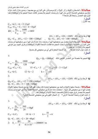 ‫اﻟﻤﺎدة‬ ‫ﻣﺪرس‬‫ﺗﻮﻣﺎن‬ ‫ﻣﺤﻲ‬ ‫ﺳﻌﯿﺪ‬
34
‫ﻣﺜﺎل‬83/‫اﻟﻤﺘﺴﻌﺘﺎن‬)C1=2µF , C2=4µF(‫ﮫ‬‫ﻋﺰﻟ‬ ‫ﺖ‬‫ﺛﺎﺑ‬ ‫ﺎزل‬‫ﻋ‬ ‫ﻊ‬‫وﺿ‬ ، ‫ﺑﻌﻀﮭﻤﺎ‬ ‫ﻣﻊ‬ ‫اﻟﺘﻮازي‬ ‫ﻋﻠﻰ‬ ‫ﻣﻮﺻﻮﻟﺘﺎن‬
)6(‫اﻟﻤﺠﻤﻮﻋﺔ‬ ‫ﺷﺤﻨﺔ‬ ‫ﻓﻜﺎﻧﺖ‬ ‫ﺑﻤﺼﺪر‬ ‫اﻟﻤﺠﻤﻮﻋﺔ‬ ‫وﺻﻠﺖ‬ ‫ﺛﻢ‬ ‫اﻟﮭﻮاء‬ ‫ﺑﺪل‬ ‫اﻻوﻟﻰ‬ ‫اﻟﻤﺘﺴﻌﺔ‬ ‫ﺻﻔﯿﺤﺘﻲ‬ ‫ﺑﯿﻦ‬)1600µC(‫ﺎ‬‫ﻓﻤ‬
‫؟‬ ‫ﻣﺘﺴﻌﺔ‬ ‫ﻛﻞ‬ ‫وﺷﺤﻨﺔ‬ ‫اﻟﻤﺼﺪر‬ ‫ﺟﮭﺪ‬ ‫ﻓﺮق‬
‫اﻟﺤﻞ‬/
‫ا‬ ‫ﺑﻌﺪ‬‫ﻟﻌﺎزل‬:
C1k =k C1 =6 × 2=12µF
Ceqk =C1k + C2 =12 + 4 =16µF
V100
16
1600
C
Q
V
eqk
Tk
T ===∆
Q‫ﻟﺬﻟﻚ‬ ‫ﺗﻮازي‬ ‫اﻟﺮﺑﻂ‬∆VT = ∆V1k =∆V2 =100V
Q1k =C1k . ∆V1k =12 × 100 =1200µC , Q2 =C2 . ∆V2 =4 × 100 =400µC
‫ﻣﺜﺎل‬84/‫اﻟﻤﺘﺴﻌﺔ‬)2µF(‫ﺑ‬ ‫ﯾﻔﺼﻞ‬‫ﻠﺖ‬‫وﺻ‬ ‫ﺛﻢ‬ ‫ﺻﻔﯿﺤﺘﯿﮭﺎ‬ ‫ﺑﯿﻦ‬ ‫اﻟﮭﻮاء‬ ‫ﺑﺪل‬ ‫ﻋﺎزﻟﺔ‬ ‫ﻣﺎدة‬ ‫وﺿﻌﺖ‬ ‫اﻟﮭﻮاء‬ ‫ﺻﻔﯿﺤﺘﯿﮭﺎ‬ ‫ﯿﻦ‬
‫ﺴﻌﺔ‬ ‫ﺑﺎﻟﻤﺘ‬ ‫ﻮازي‬ ‫اﻟﺘ‬ ‫ﻰ‬ ‫ﻋﻠ‬)3µF(‫ﺔ‬ ‫اﻟﻜﻠﯿ‬ ‫ﺸﺤﻨﺔ‬ ‫اﻟ‬ ‫ﺖ‬‫ﻓﻜﺎﻧ‬ ‫ﺔ‬ ‫اﻟﻤﺠﻤﻮﻋ‬ ‫ﺤﻨﺖ‬ ‫ﺷ‬ ‫ﻢ‬ ‫ﺛ‬)1800µC(‫ﻲ‬ ‫طﺮﻓ‬ ‫ﯿﻦ‬ ‫ﺑ‬ ‫ﺪ‬ ‫اﻟﺠﮭ‬ ‫ﺮق‬‫وﻓ‬
‫اﻟﻤﺠﻤﻮﻋﺔ‬)120V. (‫ﻣﻘﺪار‬ ‫ﻣﺎ‬:
1-‫اﻟﻌﺎزﻟﺔ‬ ‫اﻟﻤﺎدة‬ ‫ﻋﺰل‬ ‫ﺛﺎﺑﺖ‬.2-‫ﺻﻔﯿﺤﺘ‬ ‫ﻣﻦ‬ ‫أي‬ ‫ﻓﻲ‬ ‫اﻟﻤﺨﺘﺰﻧﺔ‬ ‫اﻟﺸﺤﻨﺔ‬‫ﻣﺘﺴﻌﺔ‬ ‫ﻛﻞ‬ ‫ﻲ‬.
‫اﻟﺤﻞ‬/
1-
Q‫ﻟﺬﻟﻚ‬ ‫اﻟﺸﺎﺣﻦ‬ ‫اﻟﻤﺼﺪر‬ ‫ﻋﻦ‬ ‫ﻣﻨﻔﺼﻠﺔ‬ ‫اﻟﻤﺠﻤﻮﻋﺔ‬QTk = QT =1800µC
F15
120
1800
V
Q
C
Tk
Tk
eqk
µ==
∆
=
Ceqk =C1k + C2 ⇒ 15 =C1k + 3 ⇒ C1k =15 – 3 =12µF
C1k =k C1 ⇒ 12 =k × 2 ⇒ 6
2
12
k ==
2-
Q‫ﻟﺬﻟﻚ‬ ‫ﺗﻮازي‬ ‫اﻟﺮﺑﻂ‬∆VTk = ∆V1k = ∆V2 =120V
Q1k=C1k . ∆V1k =12 × 120 =1440µC
Q2 =C2 . ∆V2 =3 × 120 =360µC
‫ﻣﺜﺎل‬85/‫ﺳﻌﺘﮭﺎ‬ ‫ﻣﺘﺴﻌﺔ‬)2µF(‫واﻟﺒﻌﺪ‬‫ﺻﻔﯿﺤﺘﯿﮭﺎ‬ ‫ﺑﯿﻦ‬)0.1cm(‫ﻌﺘﮭﺎ‬‫ﺳ‬ ‫ﺴﻌﺔ‬‫ﻣﺘ‬ ‫ﻣﻊ‬ ‫اﻟﺘﻮازي‬ ‫ﻋﻠﻰ‬ ‫رﺑﻄﺖ‬)3µF(
‫ﻣﻨﮭﻤﺎ‬ ‫ﻛﻞ‬ ‫ﺻﻔﯿﺤﺘﻲ‬ ‫ﺑﯿﻦ‬ ‫اﻟﮭﻮاء‬ ‫ﯾﻔﺼﻞ‬.‫ﻠﺖ‬‫وﺻ‬ ‫ﻢ‬‫ﺛ‬ ‫ﻮاء‬‫اﻟﮭ‬ ‫ﻦ‬‫ﻣ‬ ‫ﺪﻻ‬‫ﺑ‬ ‫اﻟﺜﺎﻧﯿﺔ‬ ‫اﻟﻤﺘﺴﻌﺔ‬ ‫ﺻﻔﯿﺤﺘﻲ‬ ‫ﺑﯿﻦ‬ ‫ﻋﺎزﻟﺔ‬ ‫ﻣﺎدة‬ ‫اﺳﺘﻌﻤﻠﺖ‬
‫ﺟﮭﺪه‬ ‫ﻓﺮق‬ ‫ﺑﻤﺼﺪر‬ ‫اﻟﻤﺠﻤﻮﻋﺔ‬)20V(‫اﻟﺜﺎﻧﯿﺔ‬ ‫ﺷﺤﻨﺔ‬ ‫ﻓﺎﺻﺒﺤﺖ‬)360µC(‫ﻓﻤﺎ‬:
1-‫ا‬ ‫اﻟﻤﺘﺴﻌﺔ‬ ‫وﺷﺤﻨﺔ‬ ‫اﻟﻌﺰل‬ ‫ﺛﺎﺑﺖ‬‫؟‬ ‫ﻻوﻟﻰ‬2-‫اﻻوﻟﻰ؟‬ ‫اﻟﻤﺘﺴﻌﺔ‬ ‫ﺻﻔﯿﺤﺘﻲ‬ ‫ﺑﯿﻦ‬ ‫اﻟﻜﮭﺮﺑﺎﺋﻲ‬ ‫اﻟﻤﺠﺎل‬
‫اﻟﺤﻞ‬/
1-
Q‫ﻟﺬﻟﻚ‬ ‫ﺗﻮازي‬ ‫اﻟﺮﺑﻂ‬∆VTk = ∆V1 = ∆V2k =20V
F18
20
360
V
Q
C
k2
k2
k2
µ==
∆
=
C2k = k C2 ⇒ 18 =k × 3 ⇒ 6
3
18
k ==
Q1 =C1 . ∆V1 =2 × 20 =40µC
2- m/V20000
101.0
20
d
V
E 2
1
1 =
×
=
∆
= −
 