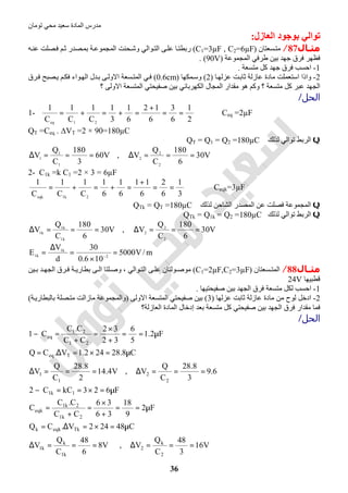 ‫اﻟﻤﺎدة‬ ‫ﻣﺪرس‬‫ﺗﻮﻣﺎن‬ ‫ﻣﺤﻲ‬ ‫ﺳﻌﯿﺪ‬
36
‫اﻟﻌﺎزل‬ ‫ﺑﻮﺟﻮد‬ ‫ﺗﻮاﻟﻲ‬:
‫ﻣﺜـﺎل‬87/‫ﺴﻌﺘﺎن‬‫ﻣﺘ‬)C1=3µF , C2=6µF(‫ﮫ‬‫ﻋﻨ‬ ‫ﺼﻠﺖ‬‫ﻓ‬ ‫ﻢ‬‫ﺛ‬ ‫ﺼﺪر‬‫ﺑﻤ‬ ‫ﺔ‬‫اﻟﻤﺠﻤﻮﻋ‬ ‫ﺤﻨﺖ‬‫وﺷ‬ ‫ﻮاﻟﻲ‬‫اﻟﺘ‬ ‫ﻰ‬‫ﻋﻠ‬ ‫ﺎ‬‫رﺑﻄﺘ‬
‫اﻟﻤﺠﻤﻮﻋﺔ‬ ‫طﺮﻓﻲ‬ ‫ﺑﯿﻦ‬ ‫ﺟﮭﺪ‬ ‫ﻓﺮق‬ ‫ﻓﻈﮭﺮ‬)90V. (
1-‫ﻣﺘﺴﻌﺔ‬ ‫ﻛﻞ‬ ‫ﺟﮭﺪ‬ ‫ﻓﺮق‬ ‫اﺣﺴﺐ‬.
2-‫ﺖ‬‫ﺛﺎﺑ‬ ‫ﻋﺎزﻟﺔ‬ ‫ﻣﺎدة‬ ‫اﺳﺘﻌﻤﻠﺖ‬ ‫واذا‬‫ﺎ‬‫ﻋﺰﻟﮭ‬(2)‫ﻤﻜﮭﺎ‬‫وﺳ‬)0.6cm(‫ﺮق‬‫ﻓ‬ ‫ﺼﺒﺢ‬‫ﯾ‬ ‫ﻢ‬‫ﻓﻜ‬ ‫ﻮاء‬‫اﻟﮭ‬ ‫ﺪل‬‫ﺑ‬ ‫ﻰ‬‫اﻻوﻟ‬ ‫ﺴﻌﺔ‬‫اﻟﻤﺘ‬ ‫ﻲ‬‫ﻓ‬
‫؟‬ ‫اﻻوﻟﻰ‬ ‫اﻟﻤﺘﺴﻌﺔ‬ ‫ﺻﻔﯿﺤﺘﻲ‬ ‫ﺑﯿﻦ‬ ‫اﻟﻜﮭﺮﺑﺎﺋﻲ‬ ‫اﻟﻤﺠﺎل‬ ‫ﻣﻘﺪار‬ ‫ھﻮ‬ ‫وﻛﻢ‬ ‫؟‬ ‫ﻣﺘﺴﻌﺔ‬ ‫ﻛﻞ‬ ‫ﻋﺒﺮ‬ ‫اﻟﺠﮭﺪ‬
‫اﻟﺤﻞ‬/
1-
2
1
6
3
6
12
6
1
3
1
C
1
C
1
C
1
21eq
==
+
=+=+= ⇒ Ceq =2µF
QT =Ceq . ∆VT =2 × 90=180µC
Q‫ﻟﺬﻟﻚ‬ ‫ﺗﻮاﻟﻲ‬ ‫اﻟﺮﺑﻂ‬QT = Q1 = Q2 =180µC
V60
3
180
C
Q
V
1
1
1
===∆ , V30
6
180
C
Q
V
2
2
2
===∆
2- C1k =k C1 =2 × 3 = 6µF
3
1
6
2
6
11
6
1
6
1
C
1
C
1
C
1
2k1eqk
==
+
=+=+= ⇒ Ceqk=3µF
Q‫اﻟﺸ‬ ‫اﻟﻤﺼﺪر‬ ‫ﻋﻦ‬ ‫ﻓﺼﻠﺖ‬ ‫اﻟﻤﺠﻤﻮﻋﺔ‬‫ﻟﺬﻟﻚ‬ ‫ﺎﺣﻦ‬QTk = QT =180µC
Q‫ﻟﺬﻟﻚ‬ ‫ﺗﻮاﻟﻲ‬ ‫اﻟﺮﺑﻂ‬QTk = Q1k = Q2 =180µC
V30
6
180
C
Q
V
k1
k1
k1
===∆ , V30
6
180
C
Q
V
2
2
2
===∆
m/V5000
106.0
30
d
V
E 2
k1
k1 =
×
=
∆
= −
‫ـﺎل‬‫ـ‬‫ﻣﺜ‬88/‫ﺴﻌﺘﺎن‬ ‫اﻟﻤﺘ‬)C1=2µF,C2=3µF(‫ﻰ‬ ‫اﻟ‬ ‫ﻠﺘﺎ‬ ‫وﺻ‬ ، ‫ﻮاﻟﻲ‬ ‫اﻟﺘ‬ ‫ﻰ‬ ‫ﻋﻠ‬ ‫ﻮﻟﺘﺎن‬ ‫ﻣﻮﺻ‬‫ﯿﻦ‬ ‫ﺑ‬ ‫ﺪ‬ ‫اﻟﺠﮭ‬ ‫ﺮق‬‫ﻓ‬ ‫ﺔ‬ ‫ﺑﻄﺎرﯾ‬
‫ﻗﻄﺒﯿﮭﺎ‬24V
1-‫اﻟﺠﮭﺪ‬ ‫ﻓﺮق‬ ‫ﻣﺘﺴﻌﺔ‬ ‫ﻟﻜﻞ‬ ‫اﺣﺴﺐ‬‫ﺻﻔﯿﺤﺘﯿﮭﺎ‬ ‫ﺑﯿﻦ‬.
2-‫ﻋﺰﻟﮭﺎ‬ ‫ﺛﺎﺑﺖ‬ ‫ﻋﺎزﻟﺔ‬ ‫ﻣﺎدة‬ ‫ﻣﻦ‬ ‫ﻟﻮح‬ ‫ادﺧﻞ‬)3(‫اﻻوﻟﻰ‬ ‫اﻟﻤﺘﺴﻌﺔ‬ ‫ﺻﻔﯿﺤﺘﻲ‬ ‫ﺑﯿﻦ‬)‫ﺔ‬‫ﺑﺎﻟﺒﻄﺎرﯾ‬ ‫ﺼﻠﺔ‬‫ﻣﺘ‬ ‫ﻣﺎزاﻟﺖ‬ ‫واﻟﻤﺠﻤﻮﻋﺔ‬(
‫اﻟﻌﺎزﻟﺔ؟‬ ‫اﻟﻤﺎدة‬ ‫إدﺧﺎل‬ ‫ﺑﻌﺪ‬ ‫ﻣﺘﺴﻌﺔ‬ ‫ﻛﻞ‬ ‫ﺻﻔﯿﺤﺘﻲ‬ ‫ﺑﯿﻦ‬ ‫اﻟﺠﮭﺪ‬ ‫ﻓﺮق‬ ‫ﻣﻘﺪار‬ ‫ﻓﻤﺎ‬
‫اﻟﺤﻞ‬/
V16
3
48
C
Q
V,V8
6
48
C
Q
V
C48242V.CQ
F2
9
18
36
36
CC
C.C
C
F623kCC2
6.9
3
8.28
C
Q
V,V4.14
2
8.28
C
Q
V
C8.28242.1V.CQ
F2.1
5
6
32
32
CC
C.C
C1
2
k
2
k1
k
k1
Tkeqkk
2k1
2k1
eqk
1k1
2
2
1
1
Teq
21
21
eq
===∆===∆
µ=×=∆=
µ==
+
×
=
+
=
µ=×==−
===∆===∆
µ=×=∆=
µ==
+
×
=
+
=−
 