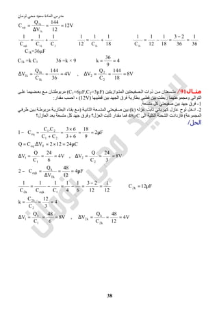 ‫اﻟﻤﺎدة‬ ‫ﻣﺪرس‬‫ﺗﻮﻣﺎن‬ ‫ﻣﺤﻲ‬ ‫ﺳﻌﯿﺪ‬
38
V12
12
144
V
Q
C
Tk
Tk
eqk
==
∆
=
2k1eqk
C
1
C
1
C
1
+= ⇒
18
1
C
1
12
1
k1
+= ⇒
36
1
36
23
18
1
12
1
C
1
k1
=
−
=−=
∴ C1k=36µF
C1k =k C1 ⇒ 36 =k × 9 ⇒ 4
9
36
k ==
V8
18
144
C
Q
V,V4
36
144
C
Q
V
2
2
2
k1
k1
k1 ===∆===∆
‫ﻣﺜــﺎل‬91/‫ﻮازﯾﺘﯿﻦ‬ ‫اﻟﻤﺘ‬ ‫ﺼﻔﯿﺤﺘﯿﻦ‬ ‫اﻟ‬ ‫ذوات‬ ‫ﻦ‬ ‫ﻣ‬ ‫ﺴﻌﺘﺎن‬ ‫ﻣﺘ‬)C1=6µF,C2=3µF(‫ﻰ‬ ‫ﻋﻠ‬ ‫ﻀﮭﻤﺎ‬ ‫ﺑﻌ‬ ‫ﻊ‬ ‫ﻣ‬ ‫ﺎن‬ ‫ﻣﺮﺑﻮطﺘ‬
‫رﺑﻄﺖ‬ ‫وﻣﺠﻤﻮﻋﺘﮭﻤﺎ‬ ‫اﻟﺘﻮاﻟﻲ‬‫ﻗﻄﺒﯿﮭﺎ‬ ‫ﺑﯿﻦ‬ ‫اﻟﺠﮭﺪ‬ ‫ﻓﺮق‬ ‫ﺑﻄﺎرﯾﺔ‬ ‫ﻗﻄﺒﻲ‬ ‫ﺑﯿﻦ‬)12V(‫ﻣﻘﺪار‬ ‫اﺣﺴﺐ‬ ،:
1-‫ﻓ‬‫ﻣﺘﺴﻌﺔ‬ ‫ﻛﻞ‬ ‫ﺻﻔﯿﺤﺘﻲ‬ ‫ﺑﯿﻦ‬ ‫ﺟﮭﺪ‬ ‫ﺮق‬.
2-‫ﻋﺰﻟﮫ‬ ‫ﺛﺎﺑﺖ‬ ‫ﻛﮭﺮﺑﺎﺋﻲ‬ ‫ﻋﺎزل‬ ‫ﻟﻮح‬ ‫ادﺧﻞ‬)k(‫ﺔ‬‫اﻟﺜﺎﻧﯿ‬ ‫ﺴﻌﺔ‬‫اﻟﻤﺘ‬ ‫ﻔﯿﺤﺘﻲ‬‫ﺻ‬ ‫ﺑﯿﻦ‬)‫ﻲ‬‫طﺮﻓ‬ ‫ﯿﻦ‬‫ﺑ‬ ‫ﺔ‬‫ﻣﺮﺑﻮط‬ ‫ﺔ‬‫اﻟﺒﻄﺎرﯾ‬ ‫ﺎء‬‫ﺑﻘ‬ ‫ﻊ‬‫ﻣ‬
‫اﻟﻤﺠﻤﻮﻋﺔ‬(‫اﻟﻰ‬ ‫اﻟﻜﻠﯿﺔ‬ ‫اﻟﺸﺤﻨﺔ‬ ‫ﻓﺎزدادت‬48µC‫اﻟﻌﺰل؟‬ ‫ﺛﺎﺑﺖ‬ ‫ﻣﻘﺪار‬ ‫ﻓﻤﺎ‬‫اﻟﻌﺎزل؟‬ ‫ﺑﻌﺪ‬ ‫ﻣﺘﺴﻌﺔ‬ ‫ﻛﻞ‬ ‫ﺟﮭﺪ‬ ‫وﻓﺮق‬
‫اﻟﺤﻞ‬/
V4
12
48
C
Q
V,V8
6
48
C
Q
V
4
3
12
C
C
k
F12C
12
1
12
23
6
1
4
1
C
1
C
1
C
1
F4
12
48
V
Q
C2
V8
3
24
C
Q
V,V4
6
24
C
Q
V
C24122V.CQ
F2
9
18
63
63
CC
C.C
C1
k2
k
k2
1
k
1
2
k2
k2
1eqkk2
Tk
k
eqk
2
2
1
1
Teq
21
21
eq
===∆===∆
===
µ=⇒=
−
=−=−=
µ==
∆
=−
===∆===∆
µ=×=∆=
µ==
+
×
=
+
=−
 