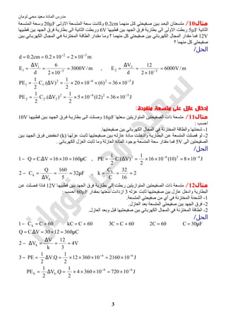 ‫اﻟﻤﺎدة‬ ‫ﻣﺪرس‬‫ﺗﻮﻣﺎن‬ ‫ﻣﺤﻲ‬ ‫ﺳﻌﯿﺪ‬
3
‫ﻣﺜﺎل‬10/‫ﺎ‬‫ﻣﻨﮭﻤ‬ ‫ﻞ‬‫ﻛ‬ ‫ﻔﯿﺤﺘﻲ‬‫ﺻ‬ ‫ﯿﻦ‬‫ﺑ‬ ‫ﺪ‬‫اﻟﺒﻌ‬ ‫ﻣﺘﺴﻌﺘﺎن‬0.2cm‫ﻰ‬‫اﻻوﻟ‬ ‫ﺴﻌﺔ‬‫اﻟﻤﺘ‬ ‫ﻌﺔ‬‫ﺳ‬ ‫ﺖ‬‫وﻛﺎﻧ‬20µF‫ﺴﻌﺔ‬‫اﻟﻤﺘ‬ ‫ﻌﺔ‬‫وﺳ‬
‫اﻟﺜﺎﻧﯿﺔ‬5µF‫ﻗﻄﺒﯿﮭﺎ‬ ‫ﺑﯿﻦ‬ ‫اﻟﺠﮭﺪ‬ ‫ﻓﺮق‬ ‫ﺑﻄﺎرﯾﺔ‬ ‫اﻟﻰ‬ ‫اﻻوﻟﻰ‬ ‫رﺑﻄﺖ‬6V‫ﻗﻄﺒﯿﮭﺎ‬ ‫ﺑﯿﻦ‬ ‫اﻟﺠﮭﺪ‬ ‫ﻓﺮق‬ ‫ﺑﻄﺎرﯾﺔ‬ ‫اﻟﻰ‬ ‫اﻟﺜﺎﻧﯿﺔ‬ ‫ورﺑﻄﺖ‬
12V‫ﯿﻦ‬‫ﺑ‬ ‫ﺎﺋﻲ‬‫اﻟﻜﮭﺮﺑ‬ ‫ﺎل‬‫اﻟﻤﺠ‬ ‫ﻲ‬‫ﻓ‬ ‫ﺔ‬‫اﻟﻤﺨﺘﺰﻧ‬ ‫ﺔ‬‫اﻟﻄﺎﻗ‬ ‫ﺪار‬‫ﻣﻘ‬ ‫ﺎ‬‫وﻣ‬ ‫؟‬ ‫ﺎ‬‫ﻣﻨﮭﻤ‬ ‫ﻛﻞ‬ ‫ﺻﻔﯿﺤﺘﻲ‬ ‫ﺑﯿﻦ‬ ‫اﻟﻜﮭﺮﺑﺎﺋﻲ‬ ‫اﻟﻤﺠﺎل‬ ‫ﻣﻘﺪار‬ ‫ﻓﻤﺎ‬
‫ﺻﻔﯿ‬‫؟‬ ‫ﻣﻨﮭﻤﺎ‬ ‫ﻛﻞ‬ ‫ﺤﺘﻲ‬
‫اﻟﺤﻞ‬/
J1036)12(105
2
1
)V.(C
2
1
PE
J1036)6(1020
2
1
)V.(C
2
1
PE
m/V6000
102
12
d
V
E,m/V3000
102
6
d
V
E
m102102.0cm2.0d
5262
222
5262
11
3
2
23
1
1
32
−−
−−
−−
−−
×=××=∆=
×=×××=∆=
=
×
=
∆
==
×
=
∆
=
×=×==
‫ﻣﺘﺴﻌﺔ‬ ‫ﻋﻠﻰ‬ ‫ﻋﺎزل‬ ‫إدﺧﺎل‬‫ﻣﻨﻔﺮدة‬:
‫ﻣﺜﺎل‬11/‫ﺳﻌﺘﮭﺎ‬ ‫اﻟﻤﺘﻮازﯾﺘﯿﻦ‬ ‫اﻟﺼﻔﯿﺤﺘﯿﻦ‬ ‫ذات‬ ‫ﻣﺘﺴﻌﺔ‬16µF‫ﺎ‬‫ﻗﻄﺒﯿﮭ‬ ‫ﯿﻦ‬‫ﺑ‬ ‫ﺪ‬‫اﻟﺠﮭ‬ ‫ﺮق‬‫ﻓ‬ ‫ﺔ‬‫ﺑﻄﺎرﯾ‬ ‫ﻰ‬‫اﻟ‬ ‫ﻠﺖ‬‫وﺻ‬10V
‫اﺣﺴﺐ‬:
1-‫ﺻﻔﯿﺤﺘﯿﮭﺎ‬ ‫ﺑﯿﻦ‬ ‫اﻟﻜﮭﺮﺑﺎﺋﻲ‬ ‫اﻟﻤﺠﺎل‬ ‫ﻓﻲ‬ ‫اﻟﻤﺨﺘﺰﻧﺔ‬ ‫واﻟﻄﺎﻗﺔ‬ ‫ﺷﺤﻨﺘﮭﺎ‬.
2-‫اﻟﺒﻄﺎر‬ ‫ﻦ‬‫ﻋ‬ ‫اﻟﻤﺘﺴﻌﺔ‬ ‫ﻓﺼﻠﺖ‬ ‫ﻟﻮ‬‫ﺎ‬‫ﻋﺰﻟﮭ‬ ‫ﺖ‬‫ﺛﺎﺑ‬ ‫ﻔﯿﺤﺘﯿﮭﺎ‬‫ﺻ‬ ‫ﯿﻦ‬‫ﺑ‬ ‫ﮫ‬‫ﻋﺎزﻟ‬ ‫ﺎدة‬‫ﻣ‬ ‫ﺖ‬‫وادﺧﻠ‬ ‫ﺔ‬‫ﯾ‬(k)‫ﯿﻦ‬‫ﺑ‬ ‫ﺪ‬‫اﻟﺠﮭ‬ ‫ﺮق‬‫ﻓ‬ ‫ﺾ‬‫اﻧﺨﻔ‬
‫اﻟﻰ‬ ‫اﻟﺼﻔﯿﺤﺘﯿﻦ‬5V‫اﻟﻜﮭﺮﺑﺎﺋﻲ‬ ‫اﻟﻌﺰل‬ ‫ﺛﺎﺑﺖ‬ ‫وﻣﺎ‬ ‫اﻟﻌﺎزﻟﺔ‬ ‫اﻟﻤﺎدة‬ ‫ﺑﻮﺟﻮد‬ ‫اﻟﻤﺘﺴﻌﺔ‬ ‫ﺳﻌﺔ‬ ‫ﻣﻘﺪار‬ ‫ﻓﻤﺎ‬.
‫اﻟﺤﻞ‬/
2
16
32
C
C
k,F32
5
160
V
Q
C2
J108)10(1016
2
1
)V.(C
2
1
PE,C1601016V.CQ1
k
k
k
4262
===µ==
∆
=−
×=××=∆=µ=×=∆=− −−
‫ﻣﺜﺎل‬12/‫ﯿﻦ‬‫ﺑ‬ ‫اﻟﺠﮭﺪ‬ ‫ﻓﺮق‬ ‫ﺑﻄﺎرﯾﺔ‬ ‫اﻟﻰ‬ ‫رﺑﻄﺖ‬ ‫اﻟﻤﺘﻮازﯾﺘﯿﻦ‬ ‫اﻟﺼﻔﯿﺤﺘﯿﻦ‬ ‫ذات‬ ‫ﻣﺘﺴﻌﺔ‬‫ﺎ‬‫ﻗﻄﺒﯿﮭ‬12V‫ﻦ‬‫ﻋ‬ ‫ﺼﻠﺖ‬‫ﻓ‬ ‫ﺎذا‬‫ﻓ‬
‫ﻋﺰﻟﮫ‬ ‫ﺛﺎﺑﺖ‬ ‫ﺻﻔﯿﺤﺘﯿﮭﺎ‬ ‫ﺑﯿﻦ‬ ‫ﻋﺎزل‬ ‫وادﺧﻞ‬ ‫اﻟﺒﻄﺎرﯾﺔ‬3‫ﺑﻤﻘﺪار‬ ‫ﺳﻌﺘﮭﺎ‬ ‫ازدادت‬60µF‫اﺣﺴﺐ‬:
1-‫اﻟﻤﺘﺴﻌﺔ‬ ‫ﺻﻔﯿﺤﺘﻲ‬ ‫ﻣﻦ‬ ‫أي‬ ‫ﻓﻲ‬ ‫اﻟﻤﺨﺘﺰﻧﺔ‬ ‫اﻟﺸﺤﻨﺔ‬.
2-‫اﻟﻌﺎزل‬ ‫ﺑﻌﺪ‬ ‫اﻟﻤﺘﺴﻌﺔ‬ ‫ﺻﻔﯿﺤﺘﻲ‬ ‫ﺑﯿﻦ‬ ‫اﻟﺠﮭﺪ‬ ‫ﻓﺮق‬.
2-‫اﻟﻌﺎزل‬ ‫وﺑﻌﺪ‬ ‫ﻗﺒﻞ‬ ‫ﺻﻔﯿﺤﺘﯿﮭﺎ‬ ‫ﺑﯿﻦ‬ ‫اﻟﻜﮭﺮﺑﺎﺋﻲ‬ ‫اﻟﻤﺠﺎل‬ ‫ﻓﻲ‬ ‫اﻟﻤﺨﺘﺰﻧﺔ‬ ‫اﻟﻄﺎﻗﺔ‬.
‫اﻟﺤﻞ‬/
J10720103604
2
1
Q.V
2
1
PE
J1021601036012
2
1
Q.V
2
1
PE3
V4
3
12
k
V
V2
C3601230V.CQ
F30C60C260CC360CkC60CC1
66
kk
66
k
k
−−
−−
×=×××=∆=
×=×××=∆=−
==
∆
=∆−
µ=×=∆=
µ=⇒=⇒+=⇒+=⇒+=−
 