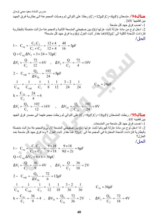 ‫اﻟﻤﺎدة‬ ‫ﻣﺪرس‬‫ﺗﻮﻣﺎن‬ ‫ﻣﺤﻲ‬ ‫ﺳﻌﯿﺪ‬
40
‫ﻣﺜﺎل‬94/‫ﻣﺘﺴﻌﺘﺎن‬)C1=12µF,C2=4µF(‫ﺪ‬‫اﻟﺠﮭ‬ ‫ﺮق‬‫ﻓ‬ ‫ﺔ‬‫ﺑﻄﺎرﯾ‬ ‫ﻰ‬‫اﻟ‬ ‫ﺔ‬‫اﻟﻤﺠﻤﻮﻋ‬ ‫ﻠﺖ‬‫وﺻ‬ ‫ﻢ‬‫ﺛ‬ ‫اﻟﺘﻮاﻟﻲ‬ ‫ﻋﻠﻰ‬ ‫رﺑﻄﺘﺎ‬
‫ﻗﻄﺒﯿﮭﺎ‬ ‫ﺑﯿﻦ‬24V.
1-‫ﻣﺘﺴﻌﺔ‬ ‫ﻛﻞ‬ ‫ﺟﮭﺪ‬ ‫ﻓﺮق‬ ‫اﺣﺴﺐ‬.
2-‫ﻋﺰﻟﮭ‬ ‫ﺛﺎﺑﺖ‬ ‫ﻋﺎزﻟﺔ‬ ‫ﻣﺎدة‬ ‫ﻣﻦ‬ ‫ﻟﻮح‬ ‫ادﺧﻞ‬‫ﺎ‬)k(‫ﻔ‬‫ﺻ‬ ‫ﯿﻦ‬‫ﺑ‬‫ﺴﻌﺔ‬‫اﻟﻤﺘ‬ ‫ﯿﺤﺘﻲ‬‫ﺔ‬‫اﻟﺜﺎﻧﯿ‬‫ﺔ‬‫ﺑﺎﻟﺒﻄﺎرﯾ‬ ‫ﺼﻠﺔ‬‫ﻣﺘ‬ ‫ﺖ‬‫ﻣﺎزاﻟ‬ ‫ﺔ‬‫واﻟﻤﺠﻤﻮﻋ‬
‫اﻟﻰ‬ ‫اﻟﻜﻠﯿﺔ‬ ‫اﻟﺸﺤﻨﺔ‬ ‫ﻓﺎزدادت‬192µC‫اﻟﻌﺰل‬ ‫ﺛﺎﺑﺖ‬ ‫ﻣﻘﺪار‬ ‫ﻓﻤﺎ‬)k(‫ﻣﺘﺴﻌﺔ؟‬ ‫ﻛﻞ‬ ‫ﺟﮭﺪ‬ ‫ﻓﺮق‬ ‫وﻣﺎ‬
‫اﻟﺤﻞ‬/
V8
24
192
C
Q
V,V16
12
192
C
Q
V
6
4
24
C
C
k
F24C
24
1
24
23
12
1
8
1
C
1
C
1
C
1
F8
24
192
V
Q
C2
V18
4
72
C
Q
V,V6
12
72
C
Q
V
C72243V.CQ
F3
16
48
412
412
CC
C.C
C1
k2
k
k2
1
k
1
2
k2
k2
1eqkk2
Tk
k
eqk
2
2
1
1
Teq
21
21
eq
===∆===∆
===
µ=⇒=
−
=−=−=
µ==
∆
=−
===∆===∆
µ=×=∆=
µ==
+
×
=
+
=−
‫ﻣﺜﺎل‬95/‫اﻟﻤﺘﺴﻌﺘﺎن‬ ‫رﺑﻄﺖ‬)C1=9µF,C2=18µF(‫اﻟ‬ ‫ﻣﺠﻤﻮﻋﺘﮭﻤﺎ‬ ‫رﺑﻄﺖ‬ ‫ﺛﻢ‬ ‫اﻟﺘﻮاﻟﻲ‬ ‫ﻋﻠﻰ‬‫اﻟﺠﮭﺪ‬ ‫ﻓﺮق‬ ‫ﻣﺼﺪر‬ ‫ﻰ‬
‫ﻗﻄﺒﯿﮫ‬ ‫ﺑﯿﻦ‬6V.
1-‫اﻟﻤﺘﺴﻌﺎت‬ ‫ﻣﻦ‬ ‫ﻣﺘﺴﻌﺔ‬ ‫ﻛﻞ‬ ‫ﺟﮭﺪ‬ ‫ﻓﺮق‬ ‫اﺣﺴﺐ‬.
2-‫ﻋﺰﻟﮭﺎ‬ ‫ﺛﺎﺑﺖ‬ ‫ﻛﮭﺮﺑﺎﺋﯿﺎ‬ ‫ﻋﺎزﻟﺔ‬ ‫ﻣﺎدة‬ ‫ﻣﻦ‬ ‫ﻟﻮح‬ ‫ادﺧﻞ‬ ‫اذا‬)k(‫ﺼﻠﺔ‬‫ﻣﺘ‬ ‫ﺖ‬‫ﻣﺎزاﻟ‬ ‫واﻟﻤﺠﻤﻮﻋﺔ‬ ‫اﻻوﻟﻰ‬ ‫اﻟﻤﺘﺴﻌﺔ‬ ‫ﺻﻔﯿﺤﺘﻲ‬ ‫ﺑﯿﻦ‬
‫اﻟﻰ‬ ‫اﻟﻤﺠﻤﻮﻋﺔ‬ ‫ﻓﻲ‬ ‫اﻟﻤﺨﺘﺰﻧﺔ‬ ‫اﻟﺸﺤﻨﺔ‬ ‫ﻓﺎزدادت‬ ‫ﺑﺎﻟﺒﻄﺎرﯾﺔ‬72µC‫ﺪ‬‫ﺑﻌ‬ ‫ﻣﺘﺴﻌﺔ‬ ‫ﻛﻞ‬ ‫ﺟﮭﺪ‬ ‫ﻓﺮق‬ ‫وﻣﺎ‬ ‫؟‬ ‫اﻟﻌﺰل‬ ‫ﺛﺎﺑﺖ‬ ‫ﻣﻘﺪار‬ ‫ﻓﻤﺎ‬
‫اﻟﻌﺎزل؟‬
‫اﻟﺤﻞ‬/
V4
18
72
C
Q
V,V2
36
72
C
Q
V,4
9
36
C
C
k
F36C
36
1
36
23
18
1
12
1
C
1
C
1
C
1
F12
6
72
V
Q
C2
V2
18
36
C
Q
V,V4
9
36
C
Q
V
C3666V.CQ
F6
)21(9
189
189
189
CC
C.C
C1
2
k
2
k1
k
k1
1
k1
k1
2eqkk1
Tk
k
eqk
2
2
1
1
Teq
21
21
eq
===∆===∆===
µ=⇒=
−
=−=−=
µ==
∆
=−
===∆===∆
µ=×=∆=
µ=
+
×
=
+
×
=
+
=−
 