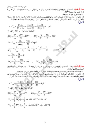 ‫اﻟﻤﺎدة‬ ‫ﻣﺪرس‬‫ﺗﻮﻣﺎن‬ ‫ﻣﺤﻲ‬ ‫ﺳﻌﯿﺪ‬
41
‫ـﺎل‬‫ـ‬‫ﻣﺜ‬96/‫ﺴﻌﺘﺎن‬‫اﻟﻤﺘ‬)C1=36µF,C2=18µF(‫ﺔ‬‫ﺑﻄﺎرﯾ‬ ‫ﻰ‬‫اﻟ‬ ‫ﺎ‬‫ﻣﺠﻤﻮﻋﺘﮭﻤ‬ ‫ﻠﺖ‬‫وﺻ‬ ‫ﻢ‬‫ﺛ‬ ‫ﻮاﻟﻲ‬‫اﻟﺘ‬ ‫ﻰ‬‫ﻋﻠ‬ ‫ﻮﻟﺘﺎن‬‫ﻣﻮﺻ‬
‫ﻗﻄﺒﯿﮭﺎ‬ ‫ﺑﯿﻦ‬ ‫اﻟﺠﮭﺪ‬ ‫ﻓﺮق‬30V.
1-‫ﻣﺘﺴﻌﺔ‬ ‫ﻛﻞ‬ ‫ﺟﮭﺪ‬ ‫ﻓﺮق‬ ‫اﺣﺴﺐ‬.
2-‫ﻟ‬ ‫ادﺧﻞ‬‫ﺎ‬‫ﻋﺰﻟﮭ‬ ‫ﺖ‬‫ﺛﺎﺑ‬ ‫ﺎ‬‫ﻛﮭﺮﺑﺎﺋﯿ‬ ‫ﺔ‬‫ﻋﺎزﻟ‬ ‫ﺎدة‬‫ﻣ‬ ‫ﻦ‬‫ﻣ‬ ‫ﻮح‬)k(‫ﺼﻠﺔ‬‫ﻣﺘ‬ ‫ﺖ‬‫ﻣﺎزاﻟ‬ ‫ﺔ‬‫واﻟﻤﺠﻤﻮﻋ‬ ‫ﺔ‬‫اﻟﺜﺎﻧﯿ‬ ‫ﺴﻌﺔ‬‫اﻟﻤﺘ‬ ‫ﻔﯿﺤﺘﻲ‬‫ﺻ‬ ‫ﯿﻦ‬‫ﺑ‬
‫اﻟﻰ‬ ‫اﻟﻜﻠﯿﺔ‬ ‫اﻟﺸﺤﻨﺔ‬ ‫ﻓﺎزدادت‬ ‫ﺑﺎﻟﺒﻄﺎرﯾﺔ‬720µC‫اﻟﻌﺰل‬ ‫ﺛﺎﺑﺖ‬ ‫ﻣﻘﺪار‬ ‫ﻓﻤﺎ‬)k(‫؟‬ ‫اﻟﻌﺎزل‬ ‫ﺑﻌﺪ‬ ‫ﻣﺘﺴﻌﺔ‬ ‫ﻛﻞ‬ ‫ﺟﮭﺪ‬ ‫وﻓﺮق‬ ‫؟‬
‫اﻟﺤﻞ‬/
V10
72
720
C
Q
V,V20
36
720
C
Q
V
4
18
72
C
C
k
F72C
72
1
72
23
36
1
24
1
C
1
C
1
C
1
F24
30
720
V
Q
C2
V20
18
360
C
Q
V,V10
36
360
C
Q
V
C3603012V.CQ
F12
)12(18
1836
1836
1836
CC
C.C
C1
2
k
k2
1
k
1
2
k2
k2
1eqkk2
Tk
k
eqk
2
2
1
1
Teq
21
21
eq
===∆===∆
===
µ=⇒=
−
=−=−=
µ==
∆
=−
===∆===∆
µ=×=∆=
µ=
+
×
=
+
×
=
+
=−
‫ﻣﺜـﺎل‬97/‫ﺖ‬‫رﺑﻄ‬‫ﺴﻌﺘﺎن‬‫اﻟﻤﺘ‬)C1=20µF , C2=5µF(‫ﺮق‬‫ﻓ‬ ‫ﺔ‬‫ﺑﻄﺎرﯾ‬ ‫ﻰ‬‫اﻟ‬ ‫ﺎ‬‫ﻣﺠﻤﻮﻋﺘﮭﻤ‬ ‫ﻠﺖ‬‫ووﺻ‬ ‫ﻮاﻟﻲ‬‫اﻟﺘ‬ ‫ﻰ‬‫ﻋﻠ‬
‫ﻗﻄﺒﯿﮭﺎ‬ ‫ﺑﯿﻦ‬ ‫اﻟﺠﮭﺪ‬20V.
1-‫ﺻﻔﯿﺤﺘﯿﮭﺎ‬ ‫ﺑﯿﻦ‬ ‫اﻟﻜﮭﺮﺑﺎﺋﻲ‬ ‫اﻟﻤﺠﺎل‬ ‫ﻓﻲ‬ ‫اﻟﻤﺨﺘﺰﻧﺔ‬ ‫واﻟﻄﺎﻗﺔ‬ ‫ﺻﻔﯿﺤﺘﯿﮭﺎ‬ ‫ﺑﯿﻦ‬ ‫اﻟﺠﮭﺪ‬ ‫ﻓﺮق‬ ‫ﻣﺘﺴﻌﺔ‬ ‫ﻟﻜﻞ‬ ‫اﺣﺴﺐ‬.
2-‫ﻋﺰﻟﮫ‬ ‫ﺛﺎﺑﺖ‬ ‫ﻛﮭﺮﺑﺎﺋﻲ‬ ‫ﻋﺎزل‬ ‫ﻟﻮح‬ ‫ادﺧﻞ‬)k(‫ﺔ‬‫اﻟﺜﺎﻧﯿ‬ ‫ﺴﻌﺔ‬‫اﻟﻤﺘ‬ ‫ﻔﯿﺤﺘﻲ‬‫ﺻ‬ ‫ﺑﯿﻦ‬)‫ﻊ‬‫ﻣ‬‫ﻲ‬‫طﺮﻓ‬ ‫ﯿﻦ‬‫ﺑ‬ ‫ﺔ‬‫ﻣﺮﺑﻮط‬ ‫ﺔ‬‫اﻟﺒﻄﺎرﯾ‬ ‫ﺎء‬‫ﺑﻘ‬
‫اﻟﻤﺠﻤﻮﻋﺔ‬(‫اﻟﻤﺠﻤﻮﻋﺔ‬ ‫ﺷﺤﻨﺔ‬ ‫ﻓﺎﺻﺒﺤﺖ‬240µC‫اﻟﻌﺰل‬ ‫ﺛﺎﺑﺖ‬ ‫اﺣﺴﺐ‬)k(‫اﻟﻌﺎزل‬ ‫ادﺧﺎل‬ ‫ﺑﻌﺪ‬ ‫ﻣﺘﺴﻌﺔ‬ ‫ﻛﻞ‬ ‫ﺟﮭﺪ‬ ‫وﻓﺮق‬.
‫اﻟﺤﻞ‬/
J1064108016
2
1
Q.V
2
1
PE
J101610804
2
1
Q.V
2
1
PE
V16
5
80
C
Q
V,V4
20
80
C
Q
V
C80204V.CQ
F4
25
100
520
520
CC
C.C
C1
56
22
56
11
2
2
1
1
Teq
21
21
eq
−−
−−
×=×××=∆=
×=×××=∆=
===∆===∆
µ=×=∆=
µ==
+
×
=
+
=−
 