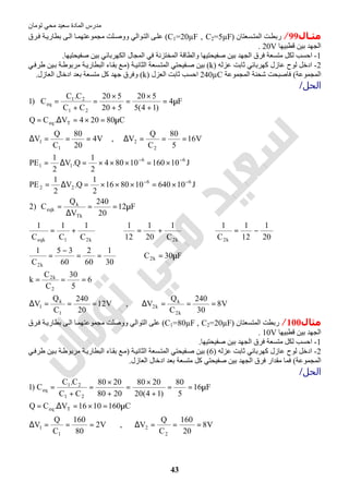 ‫اﻟﻤﺎدة‬ ‫ﻣﺪرس‬‫ﺗﻮﻣﺎن‬ ‫ﻣﺤﻲ‬ ‫ﺳﻌﯿﺪ‬
43
‫ﻣﺜـﺎل‬99/‫ر‬‫ﺴﻌﺘﺎن‬‫اﻟﻤﺘ‬ ‫ﺖ‬‫ﺑﻄ‬)C1=20µF , C2=5µF(‫ﺮق‬‫ﻓ‬ ‫ﺔ‬‫ﺑﻄﺎرﯾ‬ ‫ﻰ‬‫اﻟ‬ ‫ﺎ‬‫ﻣﺠﻤﻮﻋﺘﮭﻤ‬ ‫ﻠﺖ‬‫ووﺻ‬ ‫ﻮاﻟﻲ‬‫اﻟﺘ‬ ‫ﻰ‬‫ﻋﻠ‬
‫ﻗﻄﺒﯿﮭﺎ‬ ‫ﺑﯿﻦ‬ ‫اﻟﺠﮭﺪ‬20V.
1-‫ﺻﻔﯿﺤﺘﯿﮭﺎ‬ ‫ﺑﯿﻦ‬ ‫اﻟﻜﮭﺮﺑﺎﺋﻲ‬ ‫اﻟﻤﺠﺎل‬ ‫ﻓﻲ‬ ‫اﻟﻤﺨﺘﺰﻧﺔ‬ ‫واﻟﻄﺎﻗﺔ‬ ‫ﺻﻔﯿﺤﺘﯿﮭﺎ‬ ‫ﺑﯿﻦ‬ ‫اﻟﺠﮭﺪ‬ ‫ﻓﺮق‬ ‫ﻣﺘﺴﻌﺔ‬ ‫ﻟﻜﻞ‬ ‫اﺣﺴﺐ‬.
2-‫ﻋﺰﻟﮫ‬ ‫ﺛﺎﺑﺖ‬ ‫ﻛﮭﺮﺑﺎﺋﻲ‬ ‫ﻋﺎزل‬ ‫ﻟﻮح‬ ‫ادﺧﻞ‬)k(‫ﺔ‬‫اﻟﺜﺎﻧﯿ‬ ‫ﺴﻌﺔ‬‫اﻟﻤﺘ‬ ‫ﻔﯿﺤﺘﻲ‬‫ﺻ‬ ‫ﺑﯿﻦ‬)‫ﻲ‬‫طﺮﻓ‬ ‫ﯿﻦ‬‫ﺑ‬ ‫ﺔ‬‫ﻣﺮﺑﻮط‬ ‫ﺔ‬‫اﻟﺒﻄﺎرﯾ‬ ‫ﺎء‬‫ﺑﻘ‬ ‫ﻊ‬‫ﻣ‬
‫اﻟﻤﺠﻤﻮﻋﺔ‬(‫اﻟﻤﺠﻤﻮﻋﺔ‬ ‫ﺷﺤﻨﺔ‬ ‫ﻓﺎﺻﺒﺤﺖ‬240µC‫اﻟﻌﺰل‬ ‫ﺛﺎﺑﺖ‬ ‫اﺣﺴﺐ‬)k(‫اﻟﻌﺎزل‬ ‫ادﺧﺎل‬ ‫ﺑﻌﺪ‬ ‫ﻣﺘﺴﻌﺔ‬ ‫ﻛﻞ‬ ‫ﺟﮭﺪ‬ ‫وﻓﺮق‬.
‫اﻟﺤﻞ‬/
V8
30
240
C
Q
V,V12
20
240
C
Q
V
6
5
30
C
C
k
F30C
30
1
60
2
60
35
C
1
20
1
12
1
C
1
C
1
20
1
12
1
C
1
C
1
C
1
F12
20
240
V
Q
C)2
J10640108016
2
1
Q.V
2
1
PE
J1016010804
2
1
Q.V
2
1
PE
V16
5
80
C
Q
V,V4
20
80
C
Q
V
C80204V.CQ
F4
)14(5
520
520
520
CC
C.C
C)1
k2
k
k2
1
k
1
2
k2
k2
k2
k2k2k21eqk
Tk
k
eqk
66
22
66
11
2
2
1
1
Teq
21
21
eq
===∆===∆
===
µ=⇒==
−
=
−=⇒+=⇒+=
µ==
∆
=
×=×××=∆=
×=×××=∆=
===∆===∆
µ=×=∆=
µ=
+
×
=
+
×
=
+
=
−−
−−
‫ﻣﺜﺎل‬100/‫اﻟﻤﺘﺴﻌﺘﺎن‬ ‫رﺑﻄﺖ‬)C1=80µF , C2=20µF(‫ﺮق‬‫ﻓ‬ ‫ﺔ‬‫ﺑﻄﺎرﯾ‬ ‫ﻰ‬‫اﻟ‬ ‫ﺎ‬‫ﻣﺠﻤﻮﻋﺘﮭﻤ‬ ‫ووﺻﻠﺖ‬ ‫اﻟﺘﻮاﻟﻲ‬ ‫ﻋﻠﻰ‬
‫ﻗ‬ ‫ﺑﯿﻦ‬ ‫اﻟﺠﮭﺪ‬‫ﻄﺒﯿﮭﺎ‬10V.
1-‫ﺻﻔﯿﺤﺘﯿﮭﺎ‬ ‫ﺑﯿﻦ‬ ‫اﻟﺠﮭﺪ‬ ‫ﻓﺮق‬ ‫ﻣﺘﺴﻌﺔ‬ ‫ﻟﻜﻞ‬ ‫اﺣﺴﺐ‬.
2-‫ﻋﺰﻟﮫ‬ ‫ﺛﺎﺑﺖ‬ ‫ﻛﮭﺮﺑﺎﺋﻲ‬ ‫ﻋﺎزل‬ ‫ﻟﻮح‬ ‫ادﺧﻞ‬)6(‫ﺔ‬‫اﻟﺜﺎﻧﯿ‬ ‫ﺴﻌﺔ‬‫اﻟﻤﺘ‬ ‫ﻔﯿﺤﺘﻲ‬‫ﺻ‬ ‫ﺑﯿﻦ‬)‫ﻲ‬‫طﺮﻓ‬ ‫ﯿﻦ‬‫ﺑ‬ ‫ﺔ‬‫ﻣﺮﺑﻮط‬ ‫ﺔ‬‫اﻟﺒﻄﺎرﯾ‬ ‫ﺎء‬‫ﺑﻘ‬ ‫ﻊ‬‫ﻣ‬
‫اﻟﻤﺠﻤﻮﻋﺔ‬(‫اﻟﻌﺎزل‬ ‫ادﺧﺎل‬ ‫ﺑﻌﺪ‬ ‫ﻣﺘﺴﻌﺔ‬ ‫ﻛﻞ‬ ‫ﺻﻔﯿﺤﺘﻲ‬ ‫ﺑﯿﻦ‬ ‫اﻟﺠﮭﺪ‬ ‫ﻓﺮق‬ ‫ﻣﻘﺪار‬ ‫ﻓﻤﺎ‬.
‫اﻟﺤﻞ‬/
V8
20
160
C
Q
V,V2
80
160
C
Q
V
C1601016V.CQ
F16
5
80
)14(20
2080
2080
2080
CC
C.C
C)1
2
2
1
1
Teq
21
21
eq
===∆===∆
µ=×=∆=
µ==
+
×
=
+
×
=
+
=
 