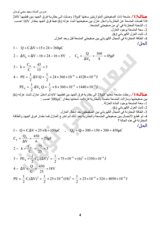 ‫اﻟﻤﺎدة‬ ‫ﻣﺪرس‬‫ﺗﻮﻣﺎن‬ ‫ﻣﺤﻲ‬ ‫ﺳﻌﯿﺪ‬
4
‫ﻣﺜﺎل‬13/‫ﻌﺘﮭﺎ‬‫ﺳ‬ ‫اﻟﻤﺘﻮازﯾﺘﯿﻦ‬ ‫اﻟﺼﻔﯿﺤﺘﯿﻦ‬ ‫ذات‬ ‫ﻣﺘﺴﻌﺔ‬15µF‫ﺎ‬‫ﻗﻄﺒﯿﮭ‬ ‫ﯿﻦ‬‫ﺑ‬ ‫ﺪ‬‫اﻟﺠﮭ‬ ‫ﺮق‬‫ﻓ‬ ‫ﺔ‬‫ﺑﻄﺎرﯾ‬ ‫ﻰ‬‫اﻟ‬ ‫ﻠﺖ‬‫وﺻ‬24V
‫ﻋﺰﻟﮫ‬ ‫ﺛﺎﺑﺖ‬ ‫ﺻﻔﯿﺤﺘﯿﮭﺎ‬ ‫ﺑﯿﻦ‬ ‫ﻋﺎزل‬ ‫وادﺧﻞ‬ ‫اﻟﺒﻄﺎرﯾﺔ‬ ‫ﻋﻦ‬ ‫اﻟﻤﺘﺴﻌﺔ‬ ‫ﻓﺼﻠﺖ‬ ‫ﻓﺎذا‬)k(‫ﺑﻤﻘﺪار‬ ‫اﻟﺠﮭﺪ‬ ‫ﻓﺮق‬ ‫ھﺒﻂ‬16V‫اﺣﺴﺐ‬:
1-‫ﺻﻔ‬ ‫ﻣﻦ‬ ‫أي‬ ‫ﻓﻲ‬ ‫اﻟﻤﺨﺘﺰﻧﺔ‬ ‫اﻟﺸﺤﻨﺔ‬‫اﻟﻤﺘﺴﻌﺔ‬ ‫ﯿﺤﺘﻲ‬.
2-‫اﻟﻌﺎزل‬ ‫ﺑﻮﺟﻮد‬ ‫اﻟﻤﺘﺴﻌﺔ‬ ‫ﺳﻌﺔ‬.
3-‫اﻟﻜﮭﺮﺑﺎﺋﻲ‬ ‫اﻟﻌﺰل‬ ‫ﺛﺎﺑﺖ‬)k.(
4-‫اﻟﻌﺎزل‬ ‫وﺑﻌﺪ‬ ‫ﻗﺒﻞ‬ ‫اﻟﻤﺘﺴﻌﺔ‬ ‫ﺻﻔﯿﺤﺘﻲ‬ ‫ﺑﯿﻦ‬ ‫اﻟﻜﮭﺮﺑﺎﺋﻲ‬ ‫اﻟﻤﺠﺎل‬ ‫ﻓﻲ‬ ‫اﻟﻤﺨﺘﺰﻧﺔ‬ ‫اﻟﻄﺎﻗﺔ‬.
‫اﻟﺤﻞ‬/
J101440103608
2
1
Q.V
2
1
PE
J1043201036024
2
1
Q.V
2
1
PE4
3
15
45
C
C
k3
F45
8
360
V
Q
C,V8162416VV2
C3602415V.CQ1
66
kk
66
k
k
kk
−−
−−
×=×××=∆=
×=×××=∆=−
===−
µ==
∆
==−=−∆=∆−
µ=×=∆=−
‫ﻣﺜﺎل‬14/‫ﺳﻌﺘﮭﺎ‬ ‫ﻣﺘﺴﻌﺔ‬ ‫رﺑﻄﺖ‬25µF‫ﺎ‬‫ﻗﻄﺒﯿﮭ‬ ‫ﺑﯿﻦ‬ ‫اﻟﺠﮭﺪ‬ ‫ﻓﺮق‬ ‫ﺑﻄﺎرﯾﺔ‬ ‫اﻟﻰ‬6V‫ﺎزل‬‫ﻋ‬ ‫ﻞ‬‫ادﺧ‬ ‫ﻢ‬‫ﺛ‬‫ﮫ‬‫ﻋﺰﻟ‬ ‫ﺖ‬‫ﺛﺎﺑ‬)k(
‫ﺑﻤﻘﺪار‬ ‫ﺷﺤﻨﺘﮭﺎ‬ ‫ﻓﺎزدادت‬ ‫ﺑﺎﻟﺒﻄﺎرﯾﺔ‬ ‫ﻣﺘﺼﻠﺔ‬ ‫اﻟﻤﺘﺴﻌﺔ‬ ‫وﻣﺎزاﻟﺖ‬ ‫ﺻﻔﯿﺤﺘﯿﮭﺎ‬ ‫ﺑﯿﻦ‬300µC‫اﺣﺴﺐ‬:
1-‫اﻟﻌﺎزﻟﺔ‬ ‫اﻟﻤﺎدة‬ ‫ﺑﻮﺟﻮد‬ ‫اﻟﻤﺘﺴﻌﺔ‬ ‫ﺳﻌﺔ‬.
2-‫اﻟﻜﮭﺮﺑﺎﺋﻲ‬ ‫اﻟﻌﺰل‬ ‫ﺛﺎﺑﺖ‬)k. (
3-‫اﻟﻌﺎزل‬ ‫إدﺧﺎل‬ ‫ﺑﻌﺪ‬ ‫اﻟﺼﻔﯿﺤﺘﯿﻦ‬ ‫ﺑﯿﻦ‬ ‫اﻟﻜﮭﺮﺑﺎﺋﻲ‬ ‫اﻟﻤﺠﺎل‬ ‫ﻓﻲ‬ ‫اﻟﻤﺨﺘﺰﻧﺔ‬ ‫اﻟﻄﺎﻗﺔ‬.
4-‫ﺻ‬ ‫ﯿﻦ‬‫ﺑ‬ ‫ﺼﺎل‬ ‫اﻻﺗ‬ ‫ﻊ‬ ‫ﻗﻄ‬ ‫ﻮ‬‫ﻟ‬‫ﺔ‬ ‫واﻟﻄﺎﻗ‬ ‫ﺪ‬ ‫اﻟﺠﮭ‬ ‫ﺮق‬‫ﻓ‬ ‫ﺪار‬‫ﻣﻘ‬ ‫ﺎ‬ ‫ﻓﻤ‬ ‫ﺎزل‬ ‫اﻟﻌ‬ ‫ﺮج‬‫اﺧ‬ ‫ﻢ‬ ‫ﺛ‬ ‫ﻚ‬ ‫ذﻟ‬ ‫ﺪ‬ ‫ﺑﻌ‬ ‫ﺔ‬‫واﻟﺒﻄﺎرﯾ‬ ‫ﺴﻌﺔ‬ ‫اﻟﻤﺘ‬ ‫ﻔﯿﺤﺘﻲ‬
‫؟‬ ‫اﻟﺤﺎﻟﺔ‬ ‫ھﺬه‬ ‫ﻓﻲ‬ ‫اﻟﻤﺨﺘﺰﻧﺔ‬
‫اﻟﺤﻞ‬/
J1040503241025
2
1
)18(1025
2
1
)V.(C
2
1
PE
V18
25
450
C
Q
V4
J101350)6(1075
2
1
)V.(C
2
1
PE3
3
25
75
C
C
k2
F75
6
450
V
Q
C
C450300150300QQ,C150625V.CQ1
66262
6262
kk
k
k
k
k
−−−
−−
×=×××=××=∆=
===∆−
×=×××=∆=−
===−
µ==
∆
=
µ=+=+=µ=×=∆=−
 