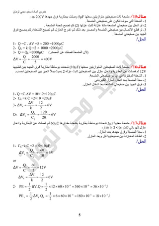 ‫اﻟﻤﺎدة‬ ‫ﻣﺪرس‬‫ﺗﻮﻣﺎن‬ ‫ﻣﺤﻲ‬ ‫ﺳﻌﯿﺪ‬
5
‫ﻣﺜﺎل‬15/‫ﺳﻌﺘﮭﺎ‬ ‫ﻣﺘﻮازﯾﺘﯿﻦ‬ ‫ﺻﻔﯿﺤﺘﯿﻦ‬ ‫ذات‬ ‫ﻣﺘﺴﻌﺔ‬5μF‫ﺟﮭﺪھﺎ‬ ‫ﻓﺮق‬ ‫ﺑﺒﻄﺎرﯾﺔ‬ ‫وﺻﻠﺖ‬200V‫ﺟﺪ‬:
1-‫اﻟﻤﺘﺴ‬ ‫ﺻﻔﯿﺤﺘﻲ‬ ‫ﻋﻠﻰ‬ ‫ﺗﺘﻜﻮن‬ ‫ﺳﻮف‬ ‫اﻟﺘﻲ‬ ‫اﻟﺸﺤﻨﺔ‬‫ﻌﺔ‬.
2-‫ﻋﺰﻟﮭﺎ‬ ‫ﺛﺎﺑﺖ‬ ‫ﻋﺎزﻟﺔ‬ ‫ﻣﺎدة‬ ‫اﻟﻤﺘﺴﻌﺔ‬ ‫ﺻﻔﯿﺤﺘﻲ‬ ‫ﺑﯿﻦ‬ ‫ادﺧﻞ‬ ‫ﻟﻮ‬)2(‫اﻟﻤﺘﺴﻌﺔ‬ ‫ﺷﺤﻨﺔ‬ ‫ﺗﺼﺒﺢ‬ ‫ﻛﻢ‬.
3-‫ﺮق‬‫ﻓ‬ ‫ﺼﺒﺢ‬‫ﯾ‬ ‫ﻢ‬‫وﻛ‬ ‫ﺸﺤﻨﺔ‬‫اﻟ‬ ‫ﺼﺒﺢ‬‫ﺗ‬ ‫ﻢ‬‫ﻛ‬ ‫ﺎزل‬‫اﻟﻌ‬ ‫ﺮج‬‫اﺧ‬ ‫ﻢ‬‫ﺛ‬ ‫ﻚ‬‫ذﻟ‬ ‫ﺑﻌﺪ‬ ‫واﻟﻤﺼﺪر‬ ‫اﻟﻤﺘﺴﻌﺔ‬ ‫ﺻﻔﯿﺤﺘﻲ‬ ‫ﺑﯿﻦ‬ ‫اﻻﺗﺼﺎل‬ ‫ﻗﻄﻊ‬ ‫ﻟﻮ‬
‫اﻟﻤﺘﺴﻌﺔ‬ ‫ﺻﻔﯿﺤﺘﻲ‬ ‫ﺑﯿﻦ‬ ‫اﻟﺠﮭﺪ‬.
‫اﻟﺤﻞ‬/
1- Q =C . ∆V =5 × 200 =1000µC
2- Qk = k Q =2 × 1000 =2000µC
3- Q = Qk =2000µC (‫اﻟﻤﺼﺪر‬ ‫ﻋﻦ‬ ‫ﻓﺼﻠﺖ‬ ‫اﻟﻤﺘﺴﻌﺔ‬ ‫)ﻻن‬
V400
5
2000
C
Q
V ===∆
‫ﻣﺜﺎل‬16/‫ﻌﺘﮭﺎ‬‫ﺳ‬ ‫ﻮازﯾﺘﯿﻦ‬‫اﻟﻤﺘ‬ ‫اﻟﺼﻔﯿﺤﺘﯿﻦ‬ ‫ذات‬ ‫ﻣﺘﺴﻌﺔ‬)10µF(‫ﺎ‬‫ﻗﻄﺒﯿﮭ‬ ‫ﯿﻦ‬‫ﺑ‬ ‫ﺪ‬‫اﻟﺠﮭ‬ ‫ﺮق‬‫ﻓ‬ ‫ﺔ‬‫ﺑﻄﺎرﯾ‬ ‫ﺎطﺔ‬‫ﺑﻮﺳ‬ ‫ﺤﻨﺖ‬‫ﺷ‬
12V‫ﻋﺰﻟﮫ‬ ‫ﺛﺎﺑﺖ‬ ‫اﻟﺼﻔﯿﺤﺘﯿﻦ‬ ‫ﺑﯿﻦ‬ ‫ﻋﺎزل‬ ‫وادﺧﻞ‬ ‫اﻟﺒﻄﺎرﯾﺔ‬ ‫ﻋﻦ‬ ‫ﻓﺼﻠﺖ‬ ‫ﺛﻢ‬2‫ﺑ‬‫اﺣﺴﺐ‬ ‫اﻟﺼﻔﯿﺤﺘﯿﻦ‬ ‫ﺑﯿﻦ‬ ‫اﻟﺤﯿﺰ‬ ‫ﯾﻤﻸ‬ ‫ﺤﯿﺚ‬:
1-‫اﻟﻤﺘﺴﻌﺔ‬ ‫ﺻﻔﯿﺤﺘﻲ‬ ‫ﻣﻦ‬ ‫أي‬ ‫ﻓﻲ‬ ‫اﻟﻤﺨﺘﺰﻧﺔ‬ ‫اﻟﺸﺤﻨﺔ‬.
2-‫اﻟﻜﮭﺮﺑﺎﺋﻲ‬ ‫اﻟﻌﺎزل‬ ‫ادﺧﺎل‬ ‫ﺑﻌﺪ‬ ‫اﻟﻤﺘﺴﻌﺔ‬ ‫ﺳﻌﺔ‬.
3-‫اﻟﻌﺎزل‬ ‫ادﺧﺎل‬ ‫ﺑﻌﺪ‬ ‫اﻟﻤﺘﺴﻌﺔ‬ ‫ﺻﻔﯿﺤﺘﻲ‬ ‫ﺑﯿﻦ‬ ‫اﻟﺠﮭﺪ‬ ‫ﻓﺮق‬.
‫اﻟﺤﻞ‬/
1- Q =C.∆V =10×12=120µC
2- Ck =k C =2×10 =20µF
3- V6
2
12
k
V
Vk ==
∆
=∆
Or V6
20
120
C
Q
V
k
k
k
===∆
‫ﻣﺜﺎل‬17/‫ﺳﻌﺘﮭﺎ‬ ‫ﻣﺘﺴﻌﺔ‬5µF‫ﺪارھﺎ‬‫ﻣﻘ‬ ‫ﺸﺤﻨﺔ‬‫ﺑ‬ ‫ﺔ‬‫ﺑﻄﺎرﯾ‬ ‫ﺎطﺔ‬‫ﺑﻮﺳ‬ ‫ﺤﻨﺖ‬‫ﺷ‬60µC‫ﻞ‬‫وادﺧ‬ ‫ﺔ‬‫اﻟﺒﻄﺎرﯾ‬ ‫ﻦ‬‫ﻋ‬ ‫ﺼﻠﺖ‬‫ﻓ‬ ‫ﻢ‬‫ﺛ‬
‫ﻋﺰﻟﮫ‬ ‫ﺛﺎﺑﺖ‬ ‫ﻛﮭﺮﺑﺎﺋﻲ‬ ‫ﻋﺎزل‬2‫ﻣﻘﺪار‬ ‫ﻣﺎ‬:
1-‫اﻟﻌﺎزل‬ ‫ﺑﻌﺪ‬ ‫ﺟﮭﺪھﺎ‬ ‫وﻓﺮق‬ ‫اﻟﻤﺘﺴﻌﺔ‬ ‫ﺳﻌﺔ‬.
2-‫اﻟﻌﺎزل‬ ‫وﺑﻌﺪ‬ ‫ﻗﺒﻞ‬ ‫ﺻﻔﯿﺤﺘﯿﮭﺎ‬ ‫ﺑﯿﻦ‬ ‫اﻟﻤﺨﺘﺰﻧﺔ‬ ‫اﻟﻄﺎﻗﺔ‬.
‫اﻟﺤﻞ‬/
1- Ck=k C =2 × 5=10µF
V6
10
60
C
Q
V
k
k
k
===∆
or
V12
5
60
C
Q
V ===∆
∴ V6
2
12
k
V
Vk ==
∆
=∆
2- J103610360106012
2
1
Q.V
2
1
PE 566 −−−
×=×=×××=∆=
J10181018010606
2
1
Q.V
2
1
PE 566
kkk
−−−
×=×=×××=∆=
 