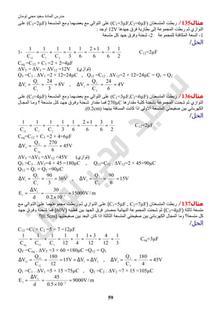 ‫اﻟﻤﺎدة‬ ‫ﻣﺪرس‬‫ﺗﻮﻣﺎن‬ ‫ﻣﺤﻲ‬ ‫ﺳﻌﯿﺪ‬
59
‫ﻣﺜﺎل‬135/‫اﻟﻤﺘﺴﻌﺘﺎن‬ ‫رﺑﻄﺖ‬)C1=3µF,C2=6µF(‫ﺴﻌﺔ‬‫اﻟﻤﺘ‬ ‫وﻣﻊ‬ ‫ﺑﻌﻀﮭﻤﺎ‬ ‫ﻣﻊ‬ ‫اﻟﺘﻮاﻟﻲ‬ ‫ﻋﻠﻰ‬)C3=2µF(‫ﻰ‬‫ﻋﻠ‬
‫ﺟﮭﺪھﺎ‬ ‫ﻓﺮق‬ ‫ﺑﻄﺎرﯾﺔ‬ ‫إﻟﻰ‬ ‫اﻟﻤﺠﻤﻮﻋﺔ‬ ‫رﺑﻄﺖ‬ ‫ﺛﻢ‬ ‫اﻟﺘﻮازي‬12V‫اوﺟﺪ‬:
1-‫ﻟﻠﻤﺠﻤﻮﻋﺔ‬ ‫اﻟﻤﻜﺎﻓﺌﺔ‬ ‫اﻟﺴﻌﺔ‬2-‫ﻣﺘﺴﻌﺔ‬ ‫ﻛﻞ‬ ‫ﺟﮭﺪ‬ ‫وﻓﺮق‬ ‫ﺷﺤﻨﺔ‬
‫اﻟﺤﻞ‬/
1-
2
1
6
3
6
12
6
1
3
1
C
1
C
1
C
1
2112
==
+
=+=+= ⇒ C12=2µF
Ceq =C12 + C3 =2 + 2=4µF
∆VT = ∆V3 = ∆V12 =12V (‫)ﺗﻮازي‬
Q3 =C3 . ∆V3 =2 × 12=24µC , Q12 =C12 . ∆V12=2 × 12=24µC = Q1 = Q2
V8
3
24
C
Q
V
1
1
1
===∆ , V4
6
24
C
Q
V
2
2
2
===∆
‫ﻣﺜﺎل‬136/‫اﻟﻤﺘﺴﻌﺘﺎن‬ ‫رﺑﻄﺖ‬)C1=3µF,C2=6µF(‫ﺴﻌﺔ‬‫اﻟﻤﺘ‬ ‫وﻣﻊ‬ ‫ﺑﻌﻀﮭﻤﺎ‬ ‫ﻣﻊ‬ ‫اﻟﺘﻮاﻟﻲ‬ ‫ﻋﻠﻰ‬)C3=4µF(‫ﻰ‬‫ﻋﻠ‬
‫ﺪارھﺎ‬‫ﻣﻘ‬ ‫ﺔ‬‫ﻛﻠﯿ‬ ‫ﺑﺸﺤﻨﺔ‬ ‫اﻟﻤﺠﻤﻮﻋﺔ‬ ‫ﺷﺤﻨﺖ‬ ‫ﺛﻢ‬ ‫اﻟﺘﻮازي‬270µC‫ﺎل‬‫اﻟﻤﺠ‬ ‫ﺎ‬‫وﻣ‬ ‫؟‬ ‫ﺴﻌﺔ‬‫ﻣﺘ‬ ‫ﻞ‬‫ﻛ‬ ‫ﺪ‬‫ﺟﮭ‬ ‫ﺮق‬‫وﻓ‬ ‫ﺤﻨﺔ‬‫ﺷ‬ ‫ﺪار‬‫ﻣﻘ‬ ‫ﺎ‬‫ﻓﻤ‬
‫ﺑﯿﻨﮭﻤﺎ‬ ‫اﻟﻤﺴﺎﻓﺔ‬ ‫ﻛﺎﻧﺖ‬ ‫اذا‬ ‫اﻻوﻟﻰ‬ ‫اﻟﻤﺘﺴﻌﺔ‬ ‫ﺻﻔﯿﺤﺘﻲ‬ ‫ﺑﯿﻦ‬ ‫اﻟﻜﮭﺮﺑﺎﺋﻲ‬(0.2cm).
‫اﻟﺤﻞ‬/
2
1
6
3
6
12
6
1
3
1
C
1
C
1
C
1
2112
==
+
=+=+= ⇒ C12=2µF
Ceq=C12 + C3 =2 + 4=6µF
V45
6
270
C
Q
V
eq
T
T ===∆
∆VT =∆V3 =∆V12 =45V (‫)ﺗﻮازي‬
Q3 =C3 . ∆V3=4 × 45 =180µC , Q12=C12 . ∆V12=2 × 45=90µC
Q12 = Q1 = Q2 =90µC
V30
3
90
C
Q
V
1
1
1
===∆ , V15
6
90
C
Q
V
2
2
2
===∆
m/V15000
102.0
30
d
V
E 2
1
1 =
×
=
∆
= −
‫ﻣﺜﺎل‬137/‫اﻟﻣﺗﺳﻌﺗﺎن‬ ‫رﺑطت‬)C1=5µF , C2=7µF(‫ﺎ‬‫ﻣﺟﻣوﻋﺗﮭﻣ‬ ‫ت‬‫رﺑط‬ ‫م‬‫ﺛ‬ ‫وازي‬‫اﻟﺗ‬ ‫ﻰ‬‫ﻋﻠ‬‫ﻋ‬‫ﻊ‬‫ﻣ‬ ‫واﻟﻲ‬‫اﻟﺗ‬ ‫ﻰ‬‫ﻠ‬
‫ﺛﺎﻟﺛﺔ‬ ‫ﻣﺗﺳﻌﺔ‬)C3=4µF(‫ﻗطﺑﯾﮫ‬ ‫ﺑﯾن‬ ‫اﻟﺟﮭد‬ ‫ﻓرق‬ ‫ﺑﻣﺻدر‬ ‫اﻟﻧﮭﺎﺋﯾﺔ‬ ‫اﻟﻣﺟﻣوﻋﺔ‬ ‫ﺷﺣﻧت‬ ‫ﺛم‬)60V(‫د‬‫ﺟﮭ‬ ‫رق‬‫وﻓ‬ ‫ﺣﻧﺔ‬‫ﺷ‬ ‫ﻓﻣﺎ‬
‫ﺻﻔﯾﺣﺗﯾﮭﺎ‬ ‫ﺑﯾن‬ ‫اﻟﺑﻌد‬ ‫ﻛﺎن‬ ‫اذا‬ ‫اﻟﺛﺎﻟﺛﺔ‬ ‫اﻟﻣﺗﺳﻌﺔ‬ ‫ﺻﻔﯾﺣﺗﻲ‬ ‫ﺑﯾن‬ ‫اﻟﻛﮭرﺑﺎﺋﻲ‬ ‫اﻟﻣﺟﺎل‬ ‫وﻣﺎ‬ ‫ﻣﺗﺳﻌﺔ؟‬ ‫ﻛل‬)0.5cm(‫؟‬
‫اﻟﺤﻞ‬/
C12 =C1 + C2 =5 + 7 =12µF
3
1
12
4
12
31
4
1
12
1
C
1
C
1
C
1
312eq
==
+
=+=+= ⇒ Ceq=3µF
QT =Ceq . ∆VT =3 × 60 =180µC =Q12 = Q3
21
12
12
12
VVV15
12
180
C
Q
V ∆=∆====∆ , V45
4
180
C
Q
V
3
3
3
===∆
Q1 =C1 . ∆V1 =5 × 15 =75µC , Q2 =C2 . ∆V2 =7 × 15 =105µC
m/V9000
105.0
45
d
V
E 2
3
3 =
×
=
∆
= −
 