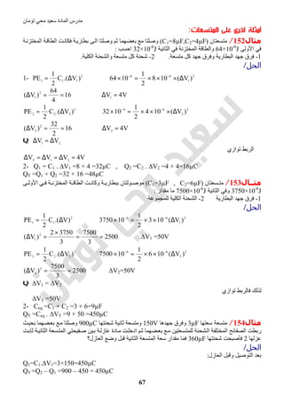 ‫اﻟﻤﺎدة‬ ‫ﻣﺪرس‬‫ﺗﻮﻣﺎن‬ ‫ﻣﺤﻲ‬ ‫ﺳﻌﯿﺪ‬
67
‫أﻣﺜﻠﺔ‬‫اﻟﻤﺘﺴﻌﺎت‬ ‫ﻋﻠﻰ‬ ‫اﺧﺮى‬:
‫ﻣﺜﺎل‬152/‫ﻣﺘﺴﻌﺘﺎن‬)C1=8µF,C2=4µF(‫ا‬ ‫ﺖ‬‫ﻓﻜﺎﻧ‬ ‫ﺔ‬‫ﺑﻄﺎرﯾ‬ ‫ﻰ‬‫اﻟ‬ ‫وﺻﻠﺘﺎ‬ ‫ﺛﻢ‬ ‫ﺑﻌﻀﮭﻤﺎ‬ ‫ﻣﻊ‬ ‫وﺻﻠﺘﺎ‬‫ﺔ‬‫اﻟﻤﺨﺘﺰﻧ‬ ‫ﺔ‬‫ﻟﻄﺎﻗ‬
‫ﻓﻲ‬‫اﻷوﻟﻰ‬64×10-6
J‫اﻟﺜﺎﻧﯿﺔ‬ ‫ﻓﻲ‬ ‫اﻟﻤﺨﺘﺰﻧﺔ‬ ‫واﻟﻄﺎﻗﺔ‬32×10-6
J‫اﺣ‬‫ﺴﺐ‬:
1-‫ﻣﺘﺴﻌﺔ‬ ‫ﻛﻞ‬ ‫ﺟﮭﺪ‬ ‫وﻓﺮق‬ ‫اﻟﺒﻄﺎرﯾﺔ‬ ‫ﺟﮭﺪ‬ ‫ﻓﺮق‬.2-‫اﻟﻜﻠﯿﺔ‬ ‫واﻟﺸﺤﻨﺔ‬ ‫ﻣﺘﺴﻌﺔ‬ ‫ﻛﻞ‬ ‫ﺷﺤﻨﺔ‬.
‫اﻟﺤﻞ‬/
1- 2
111 )V.(C
2
1
PE ∆= ⇒ 2
1
66
)V(108
2
1
1064 ∆×××=× −−
16
4
64
)V( 2
1 ==∆ ⇒ V4V1
=∆
2
222 )V.(C
2
1
PE ∆= ⇒ 2
2
66
)V(104
2
1
1032 ∆×××=× −−
16
2
32
)V( 2
2 ==∆ ⇒ V4V2
=∆
Q 21
VV ∆=∆
∴‫ﺗﻮازي‬ ‫اﻟﺮﺑﻂ‬
V4VVV 21T
=∆=∆=∆
2- Q1 = C1 . ∆V1 =8 × 4 =32µC , Q2 =C2 . ∆V2 =4 × 4=16µC
QT =Q1 + Q2 =32 + 16 =48µC
‫ﻣﺜــﺎل‬153/‫ﺴﻌﺘﺎن‬ ‫ﻣﺘ‬)C1=3µF , C2=6µF(‫ﻰ‬ ‫اﻷوﻟ‬ ‫ﻲ‬ ‫ﻓ‬ ‫ﺔ‬ ‫اﻟﻤﺨﺘﺰﻧ‬ ‫ﺔ‬ ‫اﻟﻄﺎﻗ‬ ‫ﺖ‬ ‫وﻛﺎﻧ‬ ‫ﺔ‬ ‫ﺑﺒﻄﺎرﯾ‬ ‫ﻮﻟﺘﺎن‬ ‫ﻣﻮﺻ‬
3750×10-6
J‫اﻟﺜﺎﻧﯿﺔ‬ ‫وﻓﻲ‬7500×10-6
J‫ﻣﻘﺪار‬ ‫ﻣﺎ‬:
1-‫اﻟﺒﻄﺎرﯾ‬ ‫ﺟﮭﺪ‬ ‫ﻓﺮق‬‫ﺔ‬2-‫ﻟﻠﻤﺠﻤﻮﻋﺔ‬ ‫اﻟﻜﻠﯿﺔ‬ ‫اﻟﺸﺤﻨﺔ‬
‫اﻟﺤﻞ‬/
2
11 )V.(C
2
1
PE ∆= ⇒ 2
1
66
)V(103
2
1
103750 ∆××=× −−
2500
3
7500
3
37502
)V( 2
1 ==
×
=∆ ⇒ ∆V1 =50V
2
222 )V.(C
2
1
PE ∆= ⇒ 2
2
66
)V(106
2
1
107500 ∆××=× −−
2500
3
7500
)V( 2
2 ==∆ ⇒ ∆V2=50V
Q ∆V1 = ∆V2
‫ﺗﻮازي‬ ‫ﻓﺎﻟﺮﺑﻂ‬ ‫ﻟﺬﻟﻚ‬
∴ ∆VT =50V
2- Ceq =C1 + C2 =3 + 6=9µF
QT =Ceq . ∆VT =9 × 50 =450µC
‫ﻣﺜﺎل‬154/‫ﺳﻌﺘﮭﺎ‬ ‫ﻣﺘﺴﻌﺔ‬3µF‫ﺟﮭﺪھﺎ‬ ‫وﻓﺮق‬150V‫ﺷﺤﻨﺘﮭﺎ‬ ‫ﺛﺎﻧﯿﺔ‬ ‫وﻣﺘﺴﻌﺔ‬900µC‫ﺚ‬‫ﺑﺤﯿ‬ ‫ﻀﮭﻤﺎ‬‫ﺑﻌ‬ ‫ﻊ‬‫ﻣ‬ ‫وﺻﻠﺘﺎ‬
‫ﺖ‬‫ﺛﺎﺑ‬ ‫ﺔ‬‫اﻟﺜﺎﻧﯿ‬ ‫ﺴﻌﺔ‬‫اﻟﻤﺘ‬ ‫ﻔﯿﺤﺘﻲ‬‫ﺻ‬ ‫ﯿﻦ‬‫ﺑ‬ ‫ﺔ‬‫ﻋﺎزﻟ‬ ‫ﺎدة‬‫ﻣ‬ ‫ﺖ‬‫ادﺧﻠ‬ ‫ﻢ‬‫ﺛ‬ ‫ﻀﮭﻤﺎ‬‫ﺑﻌ‬ ‫ﻊ‬‫ﻣ‬ ‫ﺴﻌﺘﯿﻦ‬‫ﻟﻠﻤﺘ‬ ‫ﺸﺤﻨﺔ‬‫اﻟ‬ ‫اﻟﻤﺨﺘﻠﻔﺔ‬ ‫اﻟﺼﻔﺎﺋﺢ‬ ‫رﺑﻄﺖ‬
‫ﻋﺰﻟﮭﺎ‬2‫ﺷﺤﻨﺘﮭﺎ‬ ‫ﻓﺄﺻﺒﺤﺖ‬360µF‫اﻟﻌﺎزل؟‬ ‫وﺿﻊ‬ ‫ﻗﺒﻞ‬ ‫اﻟﺜﺎﻧﯿﺔ‬ ‫اﻟﻤﺘﺴﻌﺔ‬ ‫ﺳﻌﺔ‬ ‫ﻣﻘﺪار‬ ‫ﻓﻤﺎ‬
‫اﻟﺤﻞ‬/
‫اﻟﻌﺎزل‬ ‫وﻗﺒﻞ‬ ‫اﻟﺘﻮﺻﯿﻞ‬ ‫ﺑﻌﺪ‬:
Q1=C1.∆V1=3×150=450µC
QT =Q2 – Q1 =900 – 450 = 450µC
 