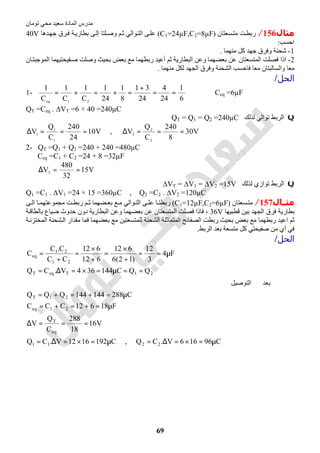 ‫اﻟﻤﺎدة‬ ‫ﻣﺪرس‬‫ﺗﻮﻣﺎن‬ ‫ﻣﺤﻲ‬ ‫ﺳﻌﯿﺪ‬
69
‫ﻣﺜﺎل‬156/‫ﺴﻌﺘﺎن‬‫ﻣﺘ‬ ‫ﺖ‬‫رﺑﻄ‬)C1=24µF,C2=8µF(‫ﺪھﺎ‬‫ﺟﮭ‬ ‫ﺮق‬‫ﻓ‬ ‫ﺔ‬‫ﺑﻄﺎرﯾ‬ ‫ﻰ‬‫إﻟ‬ ‫ﻠﺘﺎ‬‫وﺻ‬ ‫ﻢ‬‫ﺛ‬ ‫ﻮاﻟﻲ‬‫اﻟﺘ‬ ‫ﻰ‬‫ﻋﻠ‬40V
‫اﺣﺴﺐ‬:
1-‫ﻣﻨﮭﻤﺎ‬ ‫ﻛﻞ‬ ‫ﺟﮭﺪ‬ ‫وﻓﺮق‬ ‫ﺷﺤﻨﺔ‬.
2-‫ﺎن‬‫اﻟﻤﻮﺟﺒﺘ‬ ‫ﻔﯿﺤﺘﯿﮭﻤﺎ‬‫ﺻ‬ ‫وﺻﻠﺖ‬ ‫ﺑﺤﯿﺚ‬ ‫ﺑﻌﺾ‬ ‫ﻣﻊ‬ ‫رﺑﻄﮭﻤﺎ‬ ‫أﻋﯿﺪ‬ ‫ﺛﻢ‬ ‫اﻟﺒﻄﺎرﯾﺔ‬ ‫وﻋﻦ‬ ‫ﺑﻌﻀﮭﻤﺎ‬ ‫ﻋﻦ‬ ‫اﻟﻤﺘﺴﻌﺘﺎن‬ ‫ﻓﺼﻠﺖ‬ ‫اذا‬
‫واﻟﺴﺎﻟﺒﺘﺎن‬ ‫ﻣﻌﺎ‬‫ﻣﻨﮭﻤﺎ‬ ‫ﻟﻜﻞ‬ ‫اﻟﺠﮭﺪ‬ ‫وﻓﺮق‬ ‫اﻟﺸﺤﻨﺔ‬ ‫ﻓﺎﺣﺴﺐ‬ ‫ﻣﻌﺎ‬.
‫اﻟﺤﻞ‬/
1-
6
1
24
4
24
31
8
1
24
1
C
1
C
1
C
1
21eq
==
+
=+=+= ⇒ Ceq =6µF
QT =Ceq . ∆VT =6 × 40 =240µC
Q‫ﻟﺬﻟﻚ‬ ‫ﺗﻮاﻟﻲ‬ ‫اﻟﺮﺑﻂ‬QT = Q1 = Q2 =240µC
V10
24
240
C
Q
V
1
1
1
===∆ , V30
8
240
C
Q
V
2
2
2
===∆
2- QT =Q1 + Q2 =240 + 240 =480µC
Ceq =C1 + C2 =24 + 8 =32µF
V15
32
480
VT ==∆
Q‫ﻟﺬﻟﻚ‬ ‫ﺗﻮازي‬ ‫اﻟﺮﺑﻂ‬∆VT = ∆V1 = ∆V2 =15V
Q1 =C1 . ∆V1 =24 × 15 =360µC , Q2 =C2 . ∆V2 =120µC
‫ﻣﺜــﺎل‬157/‫ﺴﻌﺘﺎن‬ ‫ﻣﺘ‬)C1=12µF,C2=6µF(‫ﻰ‬ ‫اﻟ‬ ‫ﺎ‬ ‫ﻣﺠﻤﻮﻋﺘﮭﻤ‬ ‫ﺖ‬ ‫رﺑﻄ‬ ‫ﻢ‬ ‫ﺛ‬ ‫ﻀﮭﻤﺎ‬ ‫ﺑﻌ‬ ‫ﻊ‬ ‫ﻣ‬ ‫ﻮاﻟﻲ‬ ‫اﻟﺘ‬ ‫ﻰ‬ ‫ﻋﻠ‬ ‫ﺎ‬ ‫رﺑﻄﺘ‬
‫ﻗﻄﺒﯿﮭﺎ‬ ‫ﺑﯿﻦ‬ ‫اﻟﺠﮭﺪ‬ ‫ﻓﺮق‬ ‫ﺑﻄﺎرﯾﺔ‬36V‫ﺔ‬‫ﺑﺎﻟﻄﺎﻗ‬ ‫ﺿﯿﺎع‬ ‫ﺣﺪوث‬ ‫دون‬ ‫اﻟﺒﻄﺎرﯾﺔ‬ ‫وﻋﻦ‬ ‫ﺑﻌﻀﮭﻤﺎ‬ ‫ﻋﻦ‬ ‫اﻟﻤﺘﺴﻌﺘﺎن‬ ‫ﻓﺼﻠﺖ‬ ‫ﻓﺎذا‬ ،
‫ﺸﺤﻨﺔ‬‫اﻟ‬ ‫ﻣﻘﺪار‬ ‫ﻓﻤﺎ‬ ‫ﺑﻌﻀﮭﻤﺎ‬ ‫ﻣﻊ‬ ‫ﻟﻠﻤﺘﺴﻌﺘﯿﻦ‬ ‫اﻟﺸﺤﻨﺔ‬ ‫اﻟﻤﺘﻤﺎﺛﻠﺔ‬ ‫اﻟﺼﻔﺎﺋﺢ‬ ‫رﺑﻄﺖ‬ ‫ﺑﺤﯿﺚ‬ ‫ﺑﻌﺾ‬ ‫ﻣﻊ‬ ‫رﺑﻄﮭﻤﺎ‬ ‫اﻋﯿﺪ‬ ‫ﺛﻢ‬‫ﺔ‬‫اﻟﻤﺨﺘﺰﻧ‬
‫اﻟﺮﺑﻂ‬ ‫ﺑﻌﺪ‬ ‫ﻣﺘﺴﻌﺔ‬ ‫ﻛﻞ‬ ‫ﺻﻔﯿﺤﺘﻲ‬ ‫ﻣﻦ‬ ‫أي‬ ‫ﻓﻲ‬.
‫اﻟﺤﻞ‬/
C96166V.CQ,C1921612V.CQ
V16
18
288
C
Q
V
F18612CCC
C288144144QQQ
‫ﺪ‬‫ﻌ‬‫ﺑ‬‫اﻟﺘﻮﺻﯿﻞ‬
QQC144364V.CQ
F4
3
12
)12(6
612
612
612
CC
C.C
C
2211
eq
T
21eq
21T
21TeqT
21
21
eq
µ=×=∆=µ=×=∆=
===∆
µ=+=+=
µ=+=+=
==µ=×=∆=
µ==
+
×
=
+
×
=
+
=
 