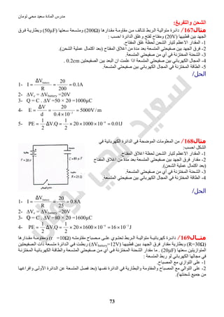 ‫اﻟﻤﺎدة‬ ‫ﻣﺪرس‬‫ﺗﻮﻣﺎن‬ ‫ﻣﺤﻲ‬ ‫ﺳﻌﯿﺪ‬
73
‫واﻟﺘﻔﺮﯾﻎ‬ ‫اﻟﺸﺤﻦ‬:
‫ﻣﺜﺎل‬167/‫ﺪارھﺎ‬‫ﻣﻘ‬ ‫ﺔ‬‫ﻣﻘﺎوﻣ‬ ‫ﻦ‬‫ﻣ‬ ‫ﺎﻟﻒ‬‫ﺗﺘ‬ ‫ﺮﺑﻂ‬‫اﻟ‬ ‫ﺔ‬‫ﻣﺘﻮاﻟﯿ‬ ‫ﺮة‬‫داﺋ‬)200Ω(‫ﻌﺘﮭﺎ‬‫ﺳ‬ ‫ﺴﻌﺔ‬‫وﻣﺘ‬)50µF(‫ﺮق‬‫ﻓ‬ ‫ﺔ‬‫وﺑﻄﺎرﯾ‬
‫ﻗﻄﺒﯿﮭﺎ‬ ‫ﺑﯿﻦ‬ ‫اﻟﺠﮭﺪ‬)20V(‫اﺣﺴﺐ‬ ‫اﻟﺪاﺋﺮة‬ ‫وﻏﻠﻖ‬ ‫ﻟﻔﺘﺢ‬ ‫وﻣﻔﺘﺎح‬:
1-‫اﻟﻤﻔﺘﺎح‬ ‫ﻏﻠﻖ‬ ‫ﻟﺤﻈﺔ‬ ‫اﻟﺸﺤﻦ‬ ‫ﻟﺘﯿﺎر‬ ‫اﻻﻋﻈﻢ‬ ‫اﻟﻤﻘﺪار‬.
2-‫اﻟﻤﻔﺘﺎح‬ ‫اﻏﻼق‬ ‫ﻣﻦ‬ ‫ﻣﺪة‬ ‫ﺑﻌﺪ‬ ‫اﻟﻤﺘﺴﻌﺔ‬ ‫ﺻﻔﯿﺤﺘﻲ‬ ‫ﺑﯿﻦ‬ ‫اﻟﺠﮭﺪ‬ ‫ﻓﺮق‬)‫اﻟﺸﺤﻦ‬ ‫ﻋﻤﻠﯿﺔ‬ ‫اﻛﺘﻤﺎل‬ ‫ﺑﻌﺪ‬.(
3-‫اﻟﻤﺘﺴﻌﺔ‬ ‫ﺻﻔﯿﺤﺘﻲ‬ ‫ﻣﻦ‬ ‫أي‬ ‫ﻓﻲ‬ ‫اﻟﻤﺨﺘﺰﻧﺔ‬ ‫اﻟﺸﺤﻨﺔ‬.
4-‫اﻟﺼﻔﯿﺤﺘﯿﻦ‬ ‫ﺑﯿﻦ‬ ‫اﻟﺒﻌﺪ‬ ‫ان‬ ‫ﻋﻠﻤﺖ‬ ‫اذا‬ ‫اﻟﻤﺘﺴﻌﺔ‬ ‫ﺻﻔﯿﺤﺘﻲ‬ ‫ﺑﯿﻦ‬ ‫اﻟﻜﮭﺮﺑﺎﺋﻲ‬ ‫اﻟﻤﺠﺎل‬0.2cm.
5-‫ﺻﻔﯿﺤﺘﻲ‬ ‫ﺑﯿﻦ‬ ‫اﻟﻜﮭﺮﺑﺎﺋﻲ‬ ‫اﻟﻤﺠﺎل‬ ‫ﻓﻲ‬ ‫اﻟﻤﺨﺘﺰﻧﺔ‬ ‫اﻟﻄﺎﻗﺔ‬‫اﻟﻤﺘﺴﻌﺔ‬.
‫اﻟﺤﻞ‬/
1- A1.0
200
20
R
V
I
battery
==
∆
=
2- ∆Vc = ∆Vbattery =20V
3- Q = C . ∆V =50 × 20 =1000µC
4- m/V5000
104.0
20
d
V
E 2
=
×
=
∆
= −
5- J01.010100020
2
1
Q.V
2
1
PE 6
=×××=∆= −
‫ﻣﺜﺎل‬168/‫ﻓﻲ‬ ‫اﻟﻜﮭﺮﺑﺎﺋﯿﺔ‬ ‫اﻟﺪاﺋﺮة‬ ‫ﻓﻲ‬ ‫اﻟﻤﻮﺿﺤﺔ‬ ‫اﻟﻤﻌﻠﻮﻣﺎت‬ ‫ﻣﻦ‬
‫اﺣﺴﺐ‬ ‫اﻟﺸﻜﻞ‬:
1-‫ﻟﺘﯿﺎ‬ ‫اﻻﻋﻈﻢ‬ ‫اﻟﻤﻘﺪار‬‫اﻟﻤﻔﺘﺎح‬ ‫اﻏﻼق‬ ‫ﻟﺤﻈﺔ‬ ‫اﻟﺸﺤﻦ‬ ‫ر‬.
2-‫اﻟﻤﻔﺘﺎح‬ ‫اﻏﻼق‬ ‫ﻣﻦ‬ ‫ﻣﺪة‬ ‫ﺑﻌﺪ‬ ‫اﻟﻤﺘﺴﻌﺔ‬ ‫ﺻﻔﯿﺤﺘﻲ‬ ‫ﺑﯿﻦ‬ ‫اﻟﺠﮭﺪ‬ ‫ﻓﺮق‬ ‫ﻣﻘﺪار‬
)‫اﻟﺸﺤﻦ‬ ‫ﻋﻤﻠﯿﺔ‬ ‫اﻛﺘﻤﺎل‬ ‫ﺑﻌﺪ‬.(
3-‫اﻟﻤﺘﺴﻌﺔ‬ ‫ﺻﻔﯿﺤﺘﻲ‬ ‫ﻣﻦ‬ ‫أي‬ ‫ﻓﻲ‬ ‫اﻟﻤﺨﺘﺰﻧﺔ‬ ‫اﻟﺸﺤﻨﺔ‬.
4-‫اﻟﻤﺘﺴﻌﺔ‬ ‫ﺻﻔﯿﺤﺘﻲ‬ ‫ﺑﯿﻦ‬ ‫اﻟﻜﮭﺮﺑﺎﺋﻲ‬ ‫اﻟﻤﺠﺎل‬ ‫ﻓﻲ‬ ‫اﻟﻤﺨﺘﺰﻧﺔ‬ ‫اﻟﻄﺎﻗﺔ‬.
‫اﻟﺤﻞ‬/
1- A8.0
25
20
R
V
I battery
==
∆
=
2- ∆Vc = ∆Vbattery =20V
3- Q = C . ∆V =80 × 20 =1600µC
4- J101610160020
2
1
Q.V
2
1
PE 36 −−
×=×××=∆=
‫ﻣﺜــﺎل‬169/‫ﮫ‬ ‫ﻣﻘﺎوﻣﺘ‬ ‫ﺼﺒﺎح‬ ‫ﻣ‬ ‫ﻰ‬ ‫ﻋﻠ‬ ‫ﻮي‬ ‫ﺗﺤﺘ‬ ‫ﺮﺑﻂ‬ ‫اﻟ‬ ‫ﺔ‬ ‫ﻣﺘﻮاﻟﯿ‬ ‫ﺔ‬ ‫ﻛﮭﺮﺑﺎﺋﯿ‬ ‫ﺮة‬ ‫داﺋ‬)r =10Ω(‫ﺪارھﺎ‬ ‫ﻣﻘ‬ ‫ﺔ‬ ‫وﻣﻘﺎوﻣ‬
)R=30Ω(‫ﺎ‬‫ﻗﻄﺒﯿﮭ‬ ‫ﯿﻦ‬‫ﺑ‬ ‫ﺪ‬‫اﻟﺠﮭ‬ ‫ﻓﺮق‬ ‫ﻣﻘﺪار‬ ‫وﺑﻄﺎرﯾﺔ‬)∆Vbattery=12V(‫ﺴﻌ‬‫ﻣﺘ‬ ‫ﺪاﺋﺮة‬‫اﻟ‬ ‫ﻲ‬‫ﻓ‬ ‫ﺖ‬‫رﺑﻄ‬‫ﺼﻔﯿﺤﺘﯿﻦ‬‫اﻟ‬ ‫ذات‬ ‫ﺔ‬
‫ﺳﻌﺘﮭﺎ‬ ‫اﻟﻤﺘﻮازﯾﺘﯿﻦ‬)20µF. (‫ﺔ‬‫اﻟﻤﺨﺘﺰﻧ‬ ‫ﺔ‬‫اﻟﻜﮭﺮﺑﺎﺋﯿ‬ ‫ﺔ‬‫واﻟﻄﺎﻗ‬ ‫ﺴﻌﺔ‬‫اﻟﻤﺘ‬ ‫ﻔﯿﺤﺘﻲ‬‫ﺻ‬ ‫ﻦ‬‫ﻣ‬ ‫أي‬ ‫ﻲ‬‫ﻓ‬ ‫اﻟﻤﺨﺘﺰﻧﺔ‬ ‫اﻟﺸﺤﻨﺔ‬ ‫ﻣﻘﺪار‬ ‫ﻣﺎ‬
‫اﻟﻤﺘﺴﻌﺔ‬ ‫رﺑﻂ‬ ‫ﻟﻮ‬ ‫اﻟﻜﮭﺮﺑﺎﺋﻲ‬ ‫ﻣﺠﺎﻟﮭﺎ‬ ‫ﻓﻲ‬:
1-‫اﻟﻤﺼﺒﺎح‬ ‫ﻣﻊ‬ ‫اﻟﺘﻮازي‬ ‫ﻋﻠﻰ‬.
2-‫ﻧﻔﺴﮭﺎ‬ ‫اﻟﺪاﺋﺮة‬ ‫ﻓﻲ‬ ‫واﻟﺒﻄﺎرﯾﺔ‬ ‫واﻟﻤﻘﺎوﻣﺔ‬ ‫اﻟﻤﺼﺒﺎح‬ ‫ﻣﻊ‬ ‫اﻟﺘﻮاﻟﻲ‬ ‫ﻋﻠﻰ‬)‫ﻓ‬ ‫ﺑﻌﺪ‬‫ﺪاﺋﺮة‬‫اﻟ‬ ‫ﻋﻦ‬ ‫اﻟﻤﺘﺴﻌﺔ‬ ‫ﺼﻞ‬‫ﻰ‬‫اﻷوﻟ‬‫ﺎ‬‫واﻓﺮاﻏﮭ‬
‫ﺷﺤﻨﺘﮭﺎ‬ ‫ﺟﻤﯿﻊ‬ ‫ﻣﻦ‬.(
 
