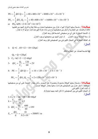 ‫اﻟﻤﺎدة‬ ‫ﻣﺪرس‬‫ﺗﻮﻣﺎن‬ ‫ﻣﺤﻲ‬ ‫ﺳﻌﯿﺪ‬
8
J1081080001040040
2
1
Q.V
2
1
PE 366 −−−
×=×=×××=∆=
J101610160001080040
2
1
Q.V
2
1
PE 366
kkk
−−−
×=×=×××=∆=
or PEk=kPE =2×8×10-3
=16×10-3
J
‫ﻣﺜﺎل‬24/‫ﺳﻌﺘﮭﺎ‬ ‫ﻣﺘﺴﻌﺔ‬12µF‫ﻗﻄﺒﯿﮭﺎ‬ ‫ﺑﯿﻦ‬ ‫اﻟﺠﮭﺪ‬ ‫ﻓﺮق‬ ‫ﺑﻄﺎرﯾﺔ‬ ‫ﺑﻮﺳﺎطﺔ‬ ‫ﺷﺤﻨﺖ‬ ‫ﺻﻔﯿﺤﺘﯿﮭﺎ‬ ‫ﺑﯿﻦ‬ ‫ﻋﺎزل‬ ‫اﻟﮭﻮاء‬
10V‫اﻟﺒﻄ‬ ‫ﻋﻦ‬ ‫ﻓﺼﻠﺖ‬ ‫ﺛﻢ‬‫ﻋﺰﻟﮭﺎ‬ ‫ﺛﺎﺑﺖ‬ ‫ﻛﮭﺮﺑﺎﺋﯿﺎ‬ ‫ﻋﺎزﻟﺔ‬ ‫ﻣﺎدة‬ ‫ﻣﻦ‬ ‫ﻟﻮح‬ ‫ﺻﻔﯿﺤﺘﯿﮭﺎ‬ ‫ﺑﯿﻦ‬ ‫وادﺧﻞ‬ ‫ﺎرﯾﺔ‬5‫ﻣﻘﺪار‬ ‫ﻣﺎ‬:
1-‫اﻟﻌﺎزل‬ ‫وﺑﻌﺪ‬ ‫ﻗﺒﻞ‬ ‫اﻟﻤﺘﺴﻌﺔ‬ ‫ﺻﻔﯿﺤﺘﻲ‬ ‫ﻣﻦ‬ ‫أي‬ ‫ﻋﻠﻰ‬ ‫اﻟﻤﺨﺘﺰﻧﺔ‬ ‫اﻟﺸﺤﻨﺔ‬.
2-‫اﻟﻌﺎزل‬ ‫ﺑﻮﺟﻮد‬ ‫اﻟﻤﺘﺴﻌﺔ‬ ‫ﺳﻌﺔ‬.3-‫اﻟﻌﺎزل‬ ‫ﺑﻮﺟﻮد‬ ‫ﺻﻔﯿﺤﺘﯿﮭﺎ‬ ‫ﺑﯿﻦ‬ ‫اﻟﺠﮭﺪ‬ ‫ﻓﺮق‬.
4-‫اﻟﺼﻔﯿ‬ ‫ﺑﯿﻦ‬ ‫اﻟﻜﮭﺮﺑﺎﺋﻲ‬ ‫اﻟﻤﺠﺎل‬ ‫ﻓﻲ‬ ‫اﻟﻤﺨﺘﺰﻧﺔ‬ ‫اﻟﻄﺎﻗﺔ‬‫اﻟﻌﺎزل‬ ‫وﺑﻌﺪ‬ ‫ﻗﺒﻞ‬ ‫ﺤﺘﯿﻦ‬.
‫اﻟﺤﻞ‬/
1- Q =C . ∆V=12 × 10=120µC
Q‫ﻟﺬﻟﻚ‬ ‫اﻟﺒﻄﺎرﯾﺔ‬ ‫ﻋﻦ‬ ‫ﻓﺼﻠﺖ‬ ‫اﻟﻤﺘﺴﻌﺔ‬
Qk = Q =120µC
2- Ck =kC=5 × 12=60µF
3- V2
60
120
C
Q
V
k
k
k
===∆
4- J1061012010
2
1
Q.V
2
1
PE 46 −−
×=×××=∆=
J1012101202
2
1
Q.V
2
1
PE 56
kkk
−−
×=×××=∆=
‫ﻣ‬‫ﺜﺎل‬25/‫ﻌﺘﮭﺎ‬‫ﺳ‬ ‫ﺴﻌﺔ‬‫ﻣﺘ‬20µF‫ﻔﯿﺤﺘﯿﮭﺎ‬‫ﺻ‬ ‫ﻦ‬‫ﻣ‬ ‫أي‬ ‫ﻰ‬‫ﻋﻠ‬ ‫ﺸﺤﻨﺔ‬‫اﻟ‬ ‫ﺪار‬‫ﻣﻘ‬ ‫ﺎن‬‫وﻛ‬ ‫ﺼﺪر‬‫اﻟﻤ‬ ‫ﻦ‬‫ﻋ‬ ‫ﺼﻮﻟﺔ‬‫وﻣﻔ‬ ‫ﺸﺤﻮﻧﺔ‬‫ﻣ‬
600µC‫ﺑﻤﻘﺪار‬ ‫ﺳﻌﺘﮭﺎ‬ ‫ﻓﺎزدادت‬ ‫اﻟﺼﻔﯿﺤﺘﯿﻦ‬ ‫ﺑﯿﻦ‬ ‫ﻋﺎزل‬ ‫ادﺧﻞ‬ ،40µF‫اﺣﺴﺐ‬:
1-‫اﻟﻜﮭﺮﺑﺎﺋﻲ‬ ‫اﻟﻌﺰل‬ ‫ﺛﺎﺑﺖ‬.
2-‫ﺑﯿﻨﮭﻤﺎ‬ ‫اﻟﺒﻌﺪ‬ ‫ﻛﺎن‬ ‫اذا‬ ‫اﻟﺼﻔﯿﺤﺘﯿﻦ‬ ‫ﺑﯿﻦ‬ ‫اﻟﻜﮭﺮﺑﺎﺋﻲ‬ ‫اﻟﻤﺠﺎل‬0.2cm.
‫اﻟﺤﻞ‬/
1- Ck=C + ∆C =20 + 40=60µF
3
20
60
C
C
k k
===
2- V10
60
600
C
Q
V
k
k
k
===∆
m/V5000
102.0
10
d
V
E 2
k
k =
×
=
∆
= −
 