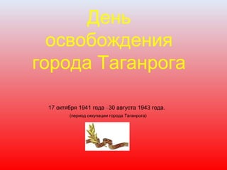 17 октября 1941 года -30 августа 1943 года.
День
освобождения
города Таганрога
(период оккупации города Таганрога)
 
