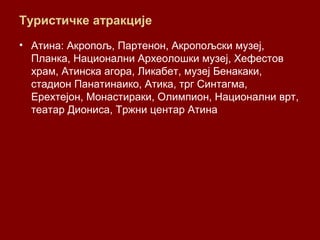 Туристичке атракције
• Атина: Акропољ, Партенон, Акропољски музеј,
Планка, Национални Археолошки музеј, Хефестов
храм, Атинска агора, Ликабет, музеј Бенакаки,
стадион Панатинаико, Атика, трг Синтагма,
Ерехтејон, Монастираки, Олимпион, Национални врт,
театар Диониса, Тржни центар Атина
 