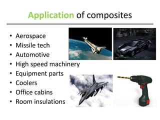 Application of composites
• Aerospace
• Missile tech
• Automotive
• High speed machinery
• Equipment parts
• Coolers
• Office cabins
• Room insulations
 