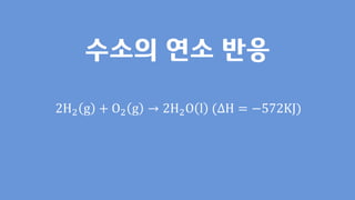 수소의 연소 반응
2H2 g + O2 g → 2H2O l (∆H = −572KJ)
 