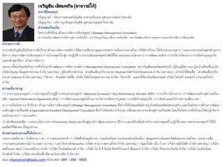 เจริญสิน เลิศมหกิจ (อาจารย์โก้)
ประสบการณ์ :
อาจารย์เจริญสินเป็นวิทยากรที่ปรึกษาด้านการจัดการองค์กร ที่มีความเชี่ยวชาญและประสบการณ์หลากหลายในการให้คาปรึกษา ให้กับหน่วยงานต่าง ๆ และบรรยายหลักสูตรด้านการ
จัดการ เช่นการจัดการเชิงกลยุทธ์ การนากลยุทธ์ไปสู่การปฏิบัติ การประเมินผลกลยุทธ์ ดัชนีชี้วัด และแผนงานโครงการ การพัฒนาองค์กร การบริหารโครงการ การจัดทาแผนธุรกิจ
และหลักสูตรอื่นๆ ด้านการจัดการ
นอกจากนี้ ยังเป็นอดีตวิทยากรที่ปรึกษาด้านพัฒนาการจัดการองค์กร (Management Development Consultant) สถาบันเพิ่มผลผลิตแห่งชาติ / ผู้ช่วยผู้จัดการอาวุโส ฝ่ายสินเชื่อธุรกิจ
บริษัทเงินทุน สินอุตสาหกรรม จากัด (มหาชน) / ผู้ช่วยหัวหน้าส่วน ฝ่ายสินเชื่อธุรกิจ ธนาคารสแตนดาร์ดชาร์เตอร์ดนครธน จากัด (มหาชน) / เจ้าหน้าที่สินเชื่อ ฝ่ายสินเชื่อธุรกิจ
ธนาคารนครธน จากัด (มหาชน) / วิศวกร ฝ่ายจัดหาจัดซื้อ บริษัท อิตัลไทยอุตสาหกรรม จากัด / วิศวกรสี แผนกสีป้องกันสนิมรถยนต์ บริษัท โตโยต้า มอเตอร์ (ประเทศไทย)
จากัด
ความเชี่ยวชาญ :
1) การวางแผนกลยุทธ์ การนากลยุทธ์ไปปฏัติ การทบทวนกลยุทธ์ / Balanced Scorecard / Key Performance Indicator (KPI) / การบริหารโครงการ / การพัฒนาองค์กรสู่ความเป็น
เลิศ / Internal Performance Agreement (IPA) / การจัดทาแผนกลยุทธ์ด้านการบริหารทรัพยากรบุคคล / การจัดทาแผนธุรกิจ / การจัดทาแผนบริหารความเสี่ยง ฯลฯ
2) การเป็นวิทยากร ที่ปรึกษา ด้านการจัดการเชิงกลยุทธ์ (Strategic Management Consultant) ที่สร้างให้เกิดผลลัพธ์ทางธุรกิจหรือผลลัพธ์ขององค์กร และเป็นวิทยากรด้านการพัฒนา
องค์กรสู่ความเป็นเลิศ (Organizational Excellent Development Consultant) ที่สร้างให้องค์กรปรับปรุง เปลี่ยนแปลง ยกระดับสู่ความเป็นเลิศ โดยเป็นวิทยากรที่ปรึกษาให้แก่ผู้บริหาร
องค์กรมากกว่า 150 องค์กร
3) นักเขียนหนังสือ / บทความในวารสาร Productivity World และเป็นผู้บุกเบิก พัฒนาแนวทาง วิธีการ และเครื่องมือสาหรับการนากลยุทธ์ไปปฏิบัติ และการทบทวนกลยุทธ์ ให้ได้
ผลลัพธ์ที่ชัดเจน เป็นรูปธรรม
ตัวอย่างหน่วยงานที่ให้บริการ :
กระทรวงพลังงาน / สานักงาน ก.พ. / การเคหะแห่งชาติ / การไฟฟ้าส่วนภูมิภาค / กรมส่งเสริมการปกครองส่วนท้องถิ่น / ชุมนุมสหกรณ์ออมทรัพย์แห่งประเทศไทย / ธนาคารเพื่อ
การเกษตรและสหกรณ์การเกษตร (ธ.ก.ส.) / มหาวิทยาลัยขอนแห่น / บริษัท ท่าอากาศยานไทย จากัด (มหาชน) / กลุ่มบริษัท เอ็ม บี เค / บริษัท ผลิตไฟฟ้า จากัด (มหาชน) / บริษัท
เชฟโรเลต เซลล์ (ประเทศไทย) จากัด / บริษัท ไทยโพลีคอนส์ จากัด / บริษัท ไอ ดี ซี อินโฟ ดิสทริบิวเตอร์ เซ็นเตอร์ จากัด / บริษัท วิริยะประกันภัย จากัด / บริษัท โมเดิร์นโฮม
โปรดักส์ จากัด / บริษัท สเปเชียลตี้ เท็ค คอร์ปอเรชั่น จากัด ฯลฯ
ติดต่อ: charoensinl@yaoo.com หรือโทรศัพท์ 089 – 486 - 9868
ประวัติโดยสรุป
ปริญญาตรี : วิศวกรรมศาสตร์บัณฑิต สาขาเครื่องกล จุฬาลงกรณ์มหาวิทยาลัย
ปริญญาโท : บริหารธุรกิจมหาบัณฑิต จุฬาลงกรณ์มหาวิทยาลัย
ตาแหน่งปัจจุบัน :
วิทยากรที่ปรึกษาด้านการจัดการเชิงกลยุทธ์ (Strategic Management Consultant)
สถาบันณวัตกรพัฒนาการจัดการสู่ความเป็นเลิศ / สถาบันปลูกปัญญาเพื่อความเป็นเลิศ / สถาบันพัฒนาศักยภาพบุคลากรและองค์กรเพื่อการเพิ่มผลผลิต
 