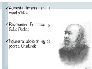 ü Aumenta interés en la
salud pública

ü Revolución Francesa y
Salud Pública

ü Inglaterra: abolición ley de
pobres. Chadwick
 