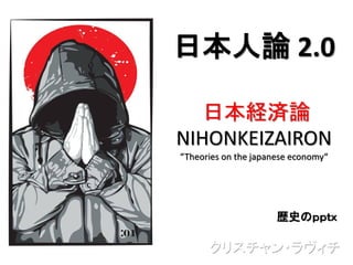 日本人論 2.0
日本経済論
NIHONKEIZAIRON
“Theories on the japanese economy“
歴史のｐｐｔｘ
クリスチャン・ラヴィチ
 