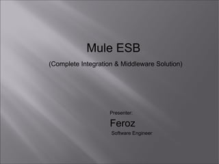 Mule ESB
(Complete Integration & Middleware Solution)
Presenter:
Feroz
Software Engineer
 