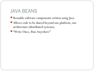 JAVA BEANS
Reusable software components written using Java.
Allows code to be shared beyond one platform, one
architecture (distributed systems).
“Write Once, Run Anywhere”
 