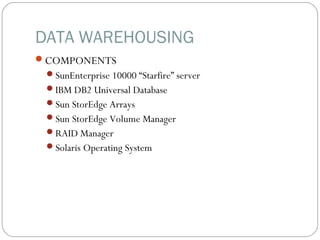 DATA WAREHOUSING
COMPONENTS
SunEnterprise 10000 “Starfire” server
IBM DB2 Universal Database
Sun StorEdge Arrays
Sun StorEdge Volume Manager
RAID Manager
Solaris Operating System
 