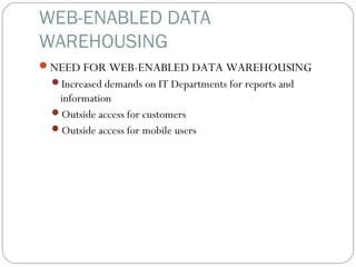 WEB-ENABLED DATA
WAREHOUSING
NEED FOR WEB-ENABLED DATA WAREHOUSING
Increased demands on IT Departments for reports and
information
Outside access for customers
Outside access for mobile users
 