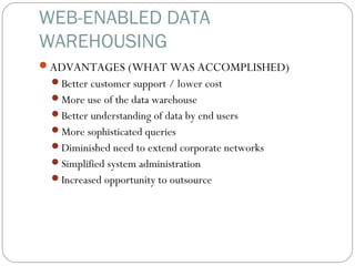 WEB-ENABLED DATA
WAREHOUSING
ADVANTAGES (WHAT WAS ACCOMPLISHED)
Better customer support / lower cost
More use of the data warehouse
Better understanding of data by end users
More sophisticated queries
Diminished need to extend corporate networks
Simplified system administration
Increased opportunity to outsource
 