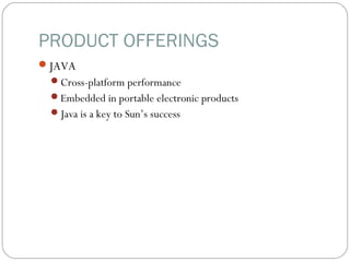 PRODUCT OFFERINGS
JAVA
Cross-platform performance
Embedded in portable electronic products
Java is a key to Sun’s success
 